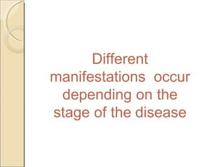 Different
manifestations occur
depending on the
stage of the disease