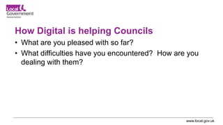 www.local.gov.uk
How Digital is helping Councils
• What are you pleased with so far?
• What difficulties have you encounte...