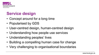 www.local.gov.uk
Service design
• Concept around for a long time
• Popularised by GDS
• User-centred design, human-centred...