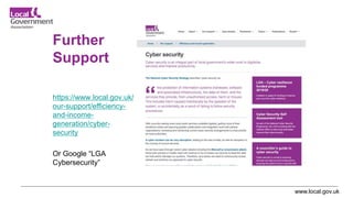 www.local.gov.uk
Further
Support
https://www.local.gov.uk/
our-support/efficiency-
and-income-
generation/cyber-
security
Or Google “LGA
Cybersecurity”
 