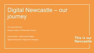 Digital Newcastle – our
journey
Cllr Joyce McCarty
Deputy Leader of Newcastle Council
Jenny Nelson - @JennyNCCDigital
Digi...