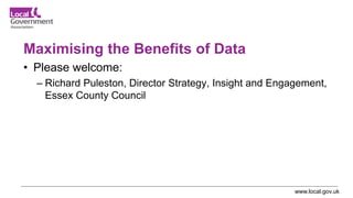 www.local.gov.uk
Maximising the Benefits of Data
• Please welcome:
– Richard Puleston, Director Strategy, Insight and Engagement,
Essex County Council
 