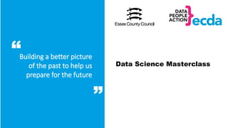 Building a better picture
of the past to help us
prepare for the future
“
”
Data Science Masterclass
 