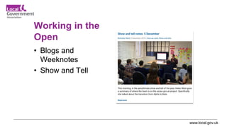 www.local.gov.uk
Working in the
Open
• Blogs and
Weeknotes
• Show and Tell
 