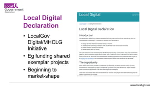 www.local.gov.uk
Local Digital
Declaration
• LocalGov
Digital/MHCLG
Initiative
• Eg funding shared
exemplar projects
• Beginning to
market-shape
 