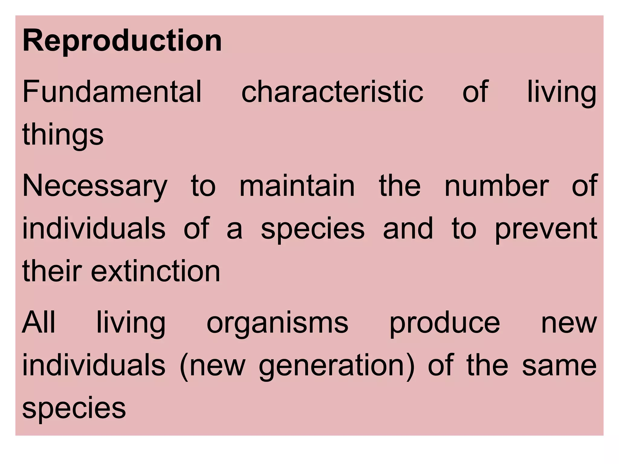 Reproduction
Fundamental characteristic of living
things
Necessary to maintain the number of
individuals of a species and to prevent
their extinction
All living organisms produce new
individuals (new generation) of the same
species
 