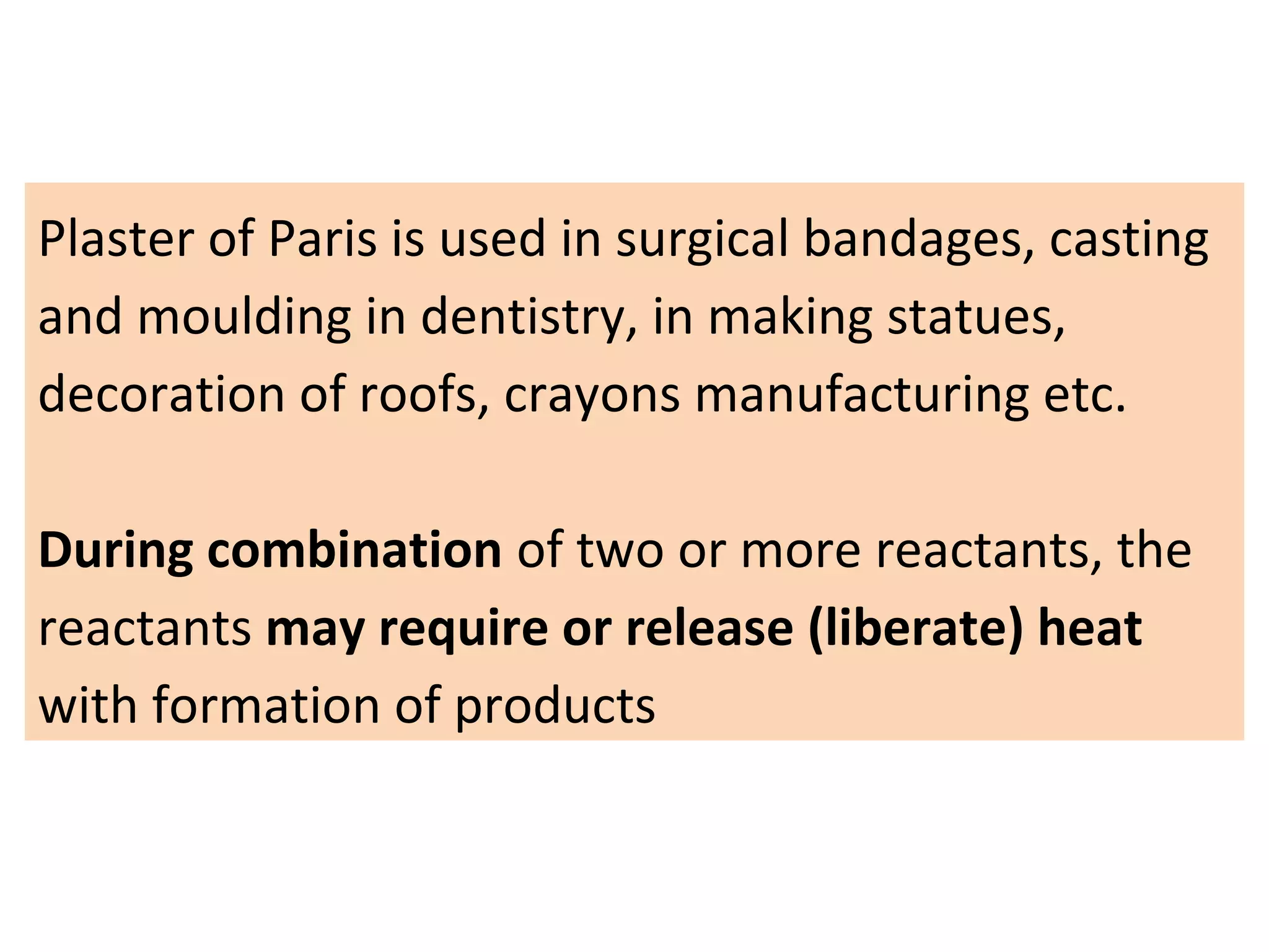 Plaster of Paris is used in surgical bandages, casting
and moulding in dentistry, in making statues,
decoration of roofs, crayons manufacturing etc.
During combination of two or more reactants, the
reactants may require or release (liberate) heat
with formation of products
 
