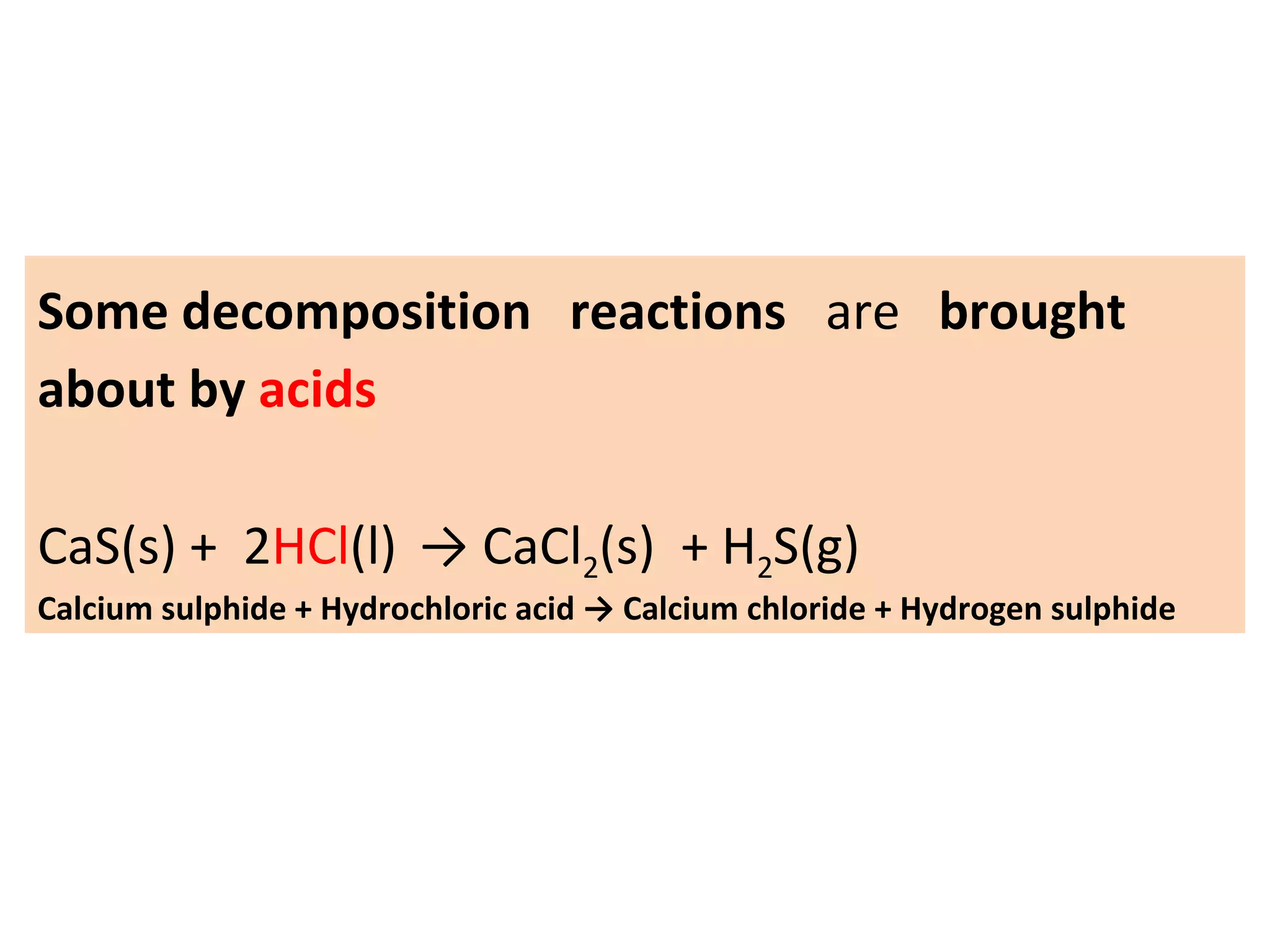 Some decomposition reactions are brought
about by acids
CaS(s) + 2HCl(l) → CaCl2(s) + H2S(g)
Calcium sulphide + Hydrochloric acid → Calcium chloride + Hydrogen sulphide
 