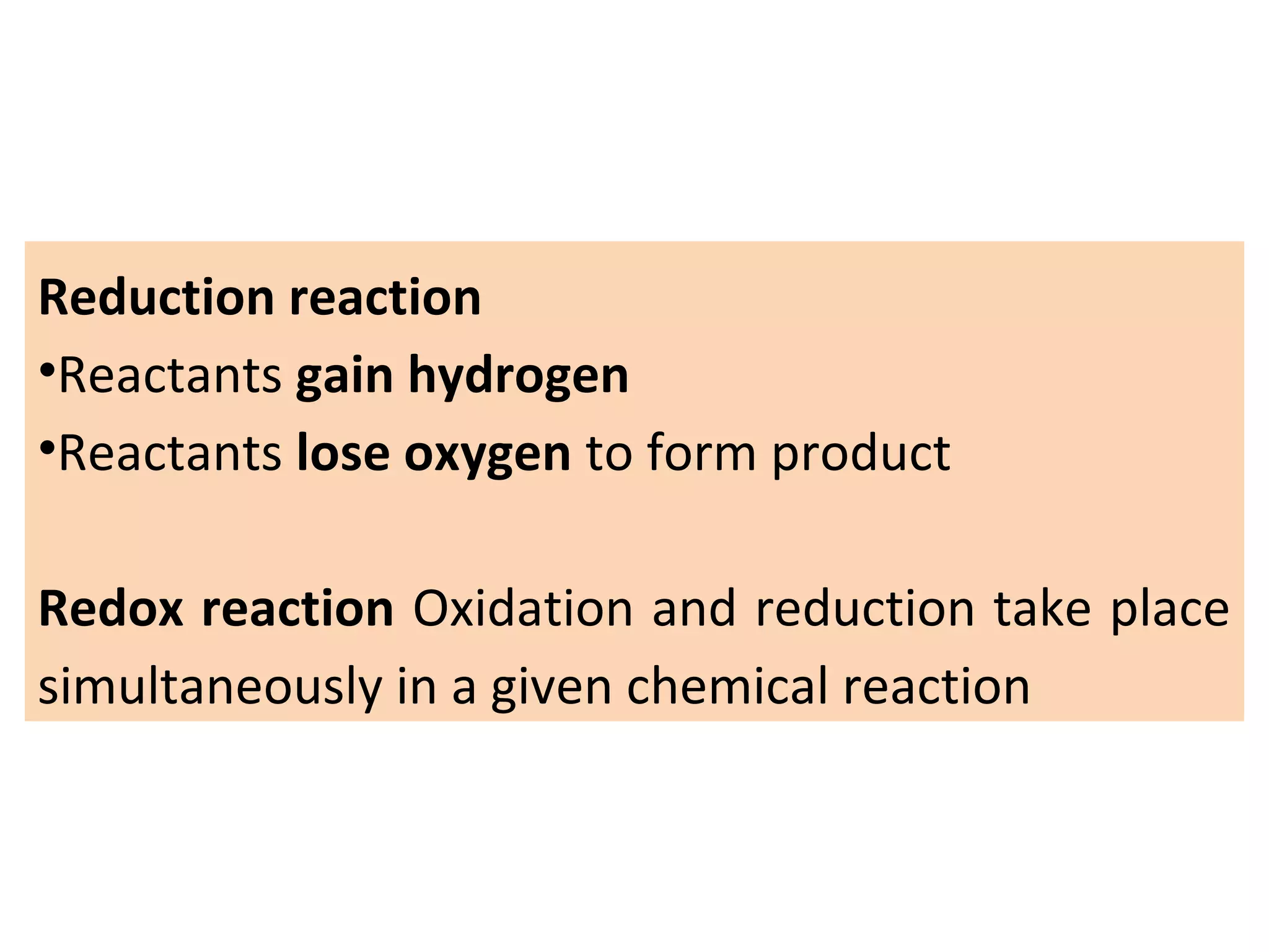 Reduction reaction
•Reactants gain hydrogen
•Reactants lose oxygen to form product
Redox reaction Oxidation and reduction take place
simultaneously in a given chemical reaction
 