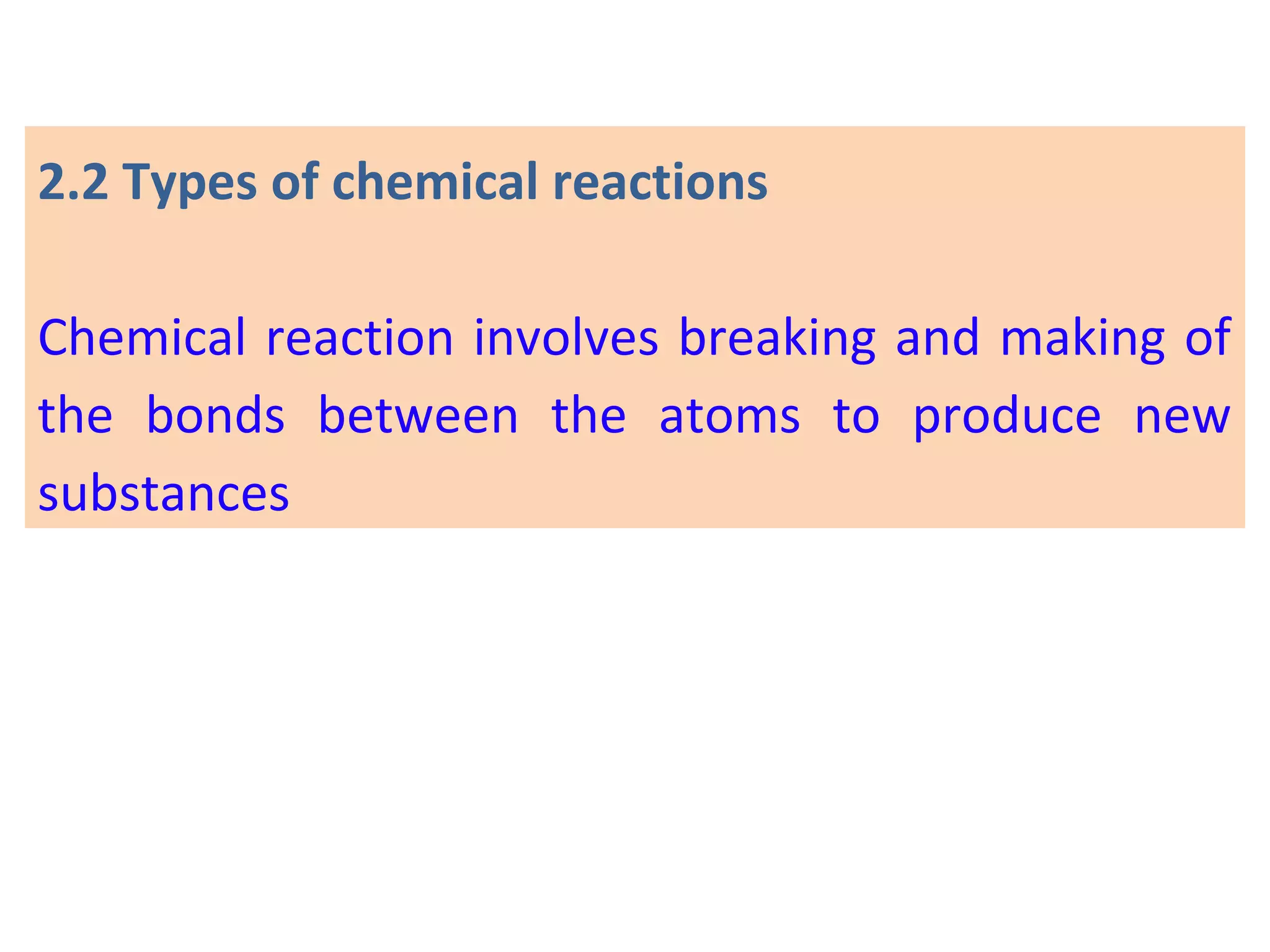 2.2 Types of chemical reactions
Chemical reaction involves breaking and making of
the bonds between the atoms to produce new
substances
 