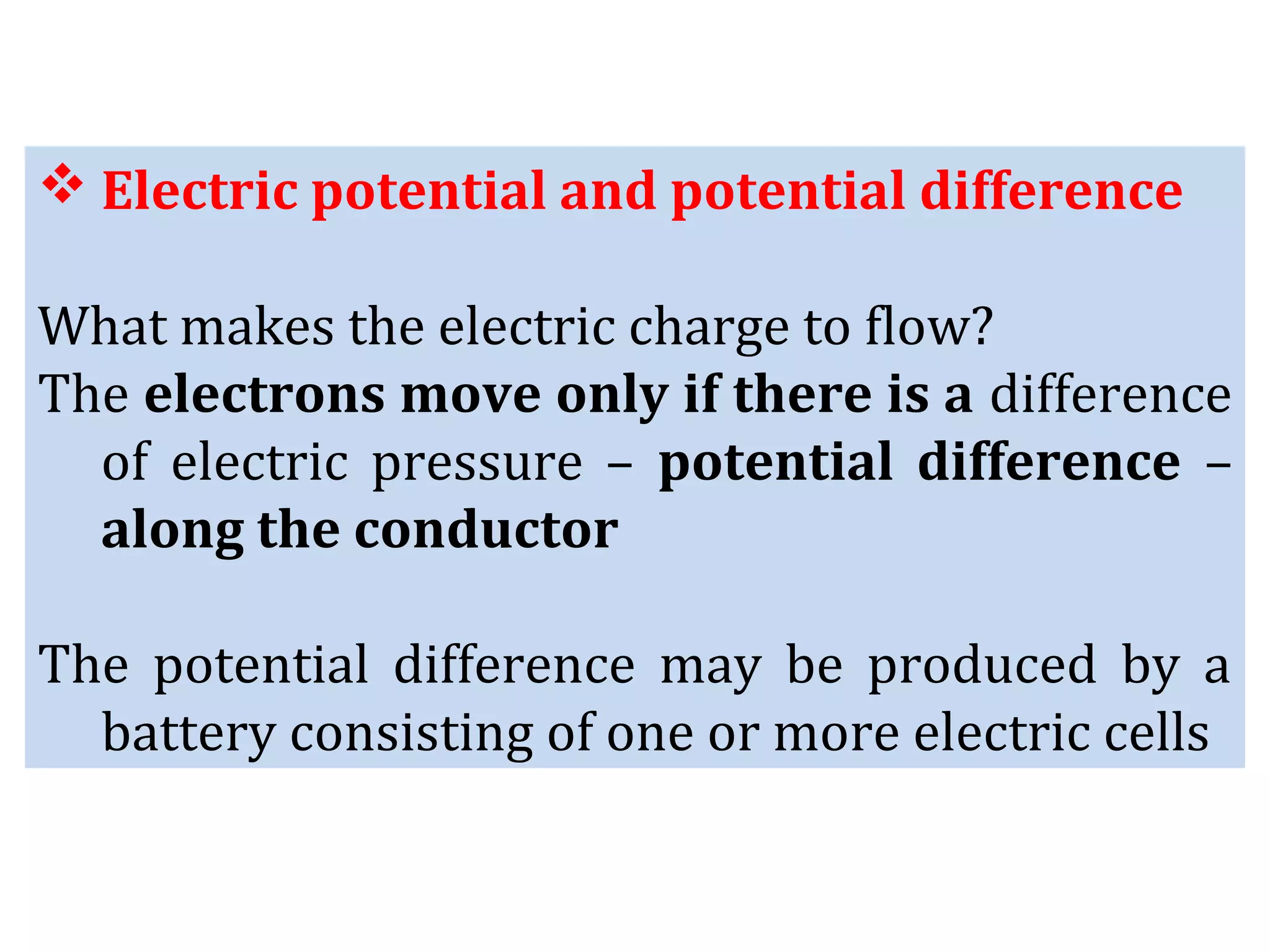 Electric potential and potential difference
What makes the electric charge to flow?
The electrons move only if there is a difference
of electric pressure – potential difference –
along the conductor
The potential difference may be produced by a
battery consisting of one or more electric cells
 