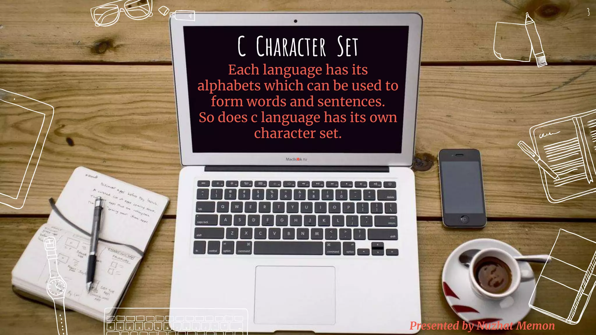 Presented by Nuzhat Memon C Character Set Each language has its alphabets which can be used to form words and sentences. So does c language has its own character set. . 3 