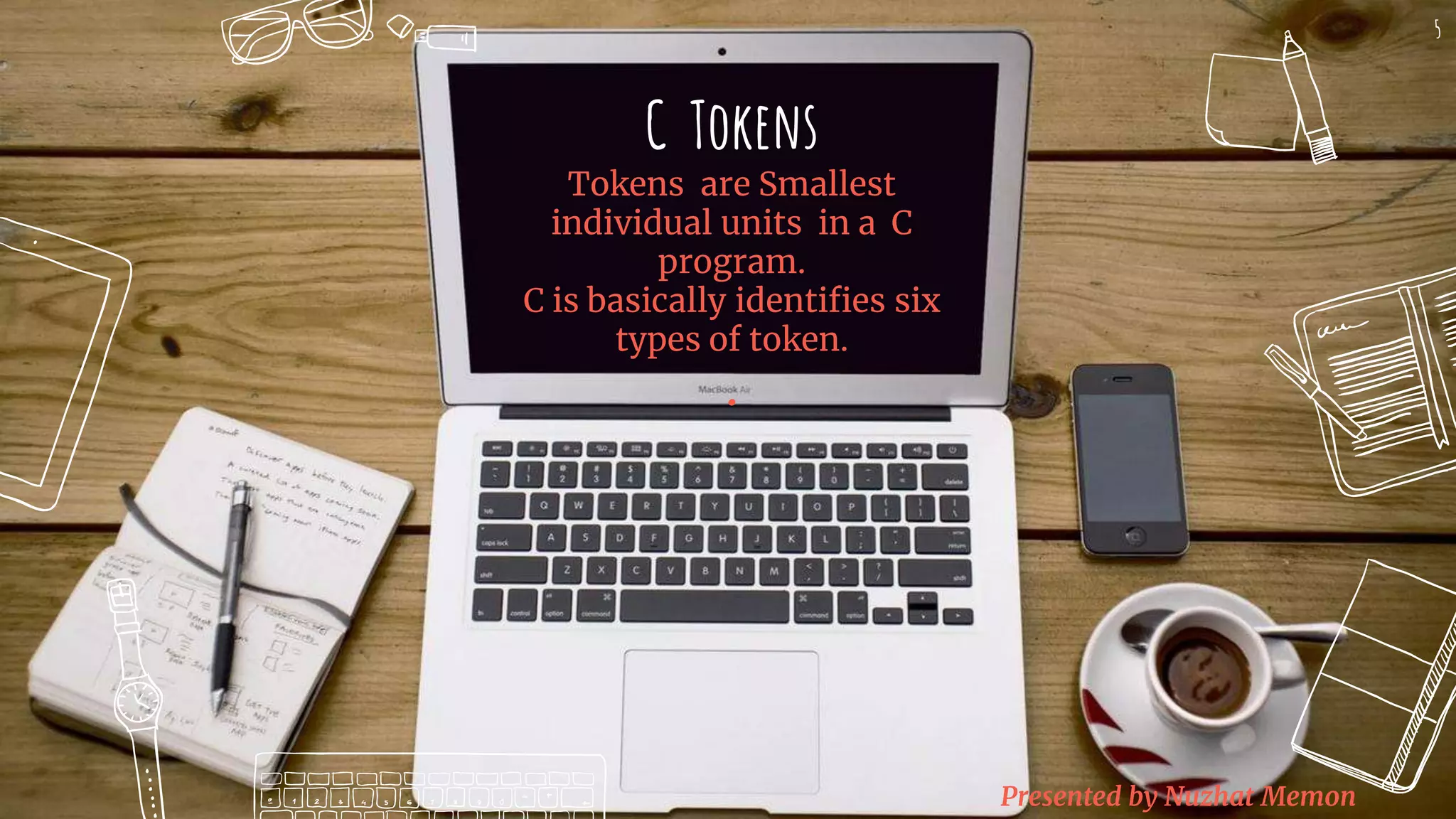 Presented by Nuzhat Memon C Tokens Tokens are Smallest individual units in a C program. C is basically identifies six types of token. . 5 