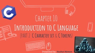 Presented by Nuzhat Memon
Chapter 10
Introduction to C Language
(PART 2 C Character set & C Tokens)
Presented by: Nuzhat Memon
 