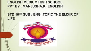 ENGLISH MEDIUM HIGH SCHOOL
PPT BY : MANJUSHA.K: ENGLISH
STD 10TH SUB : ENG :TOPIC THE ELIXIR OF
LIFE
 