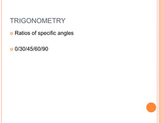 TRIGONOMETRY
 Ratios of specific angles
 0/30/45/60/90
 