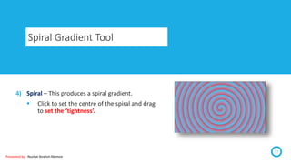 Spiral Gradient Tool
17
4) Spiral – This produces a spiral gradient.
 Click to set the centre of the spiral and drag
to set the ‘tightness’.
Presented by : Nuzhat Ibrahim Memon
 