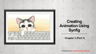 Chapter 3 (Part 1)
Presented by Nuzhat Ibrahim Memon
Creating
Animation Using
Synfig
 