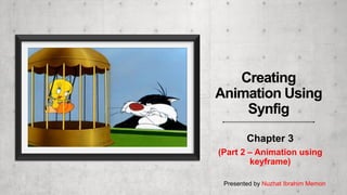 Chapter 3
(Part 2 – Animation using
keyframe)
Presented by Nuzhat Ibrahim Memon
Creating
Animation Using
Synfig
 