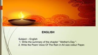 ENGLISH
Subject :- English
1. Write the summary of the chapter " Mother's Day ".
2. Write the Poem Voice Of The Rain in A4 size colour Paper.
 