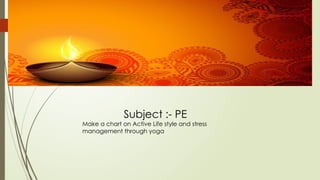 Subject :- PE
Make a chart on Active Life style and stress
management through yoga
 