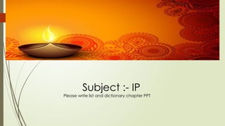 Subject :- IP
Please write list and dictionary chapter PPT
 