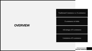 PRESENTEDBY
NUZHATMEMON
OVERVIEW
Traditional Commerce vs. E-commerce
E-commerce in India
Advantage of E-commerce
Limitation of E-commerce
 
