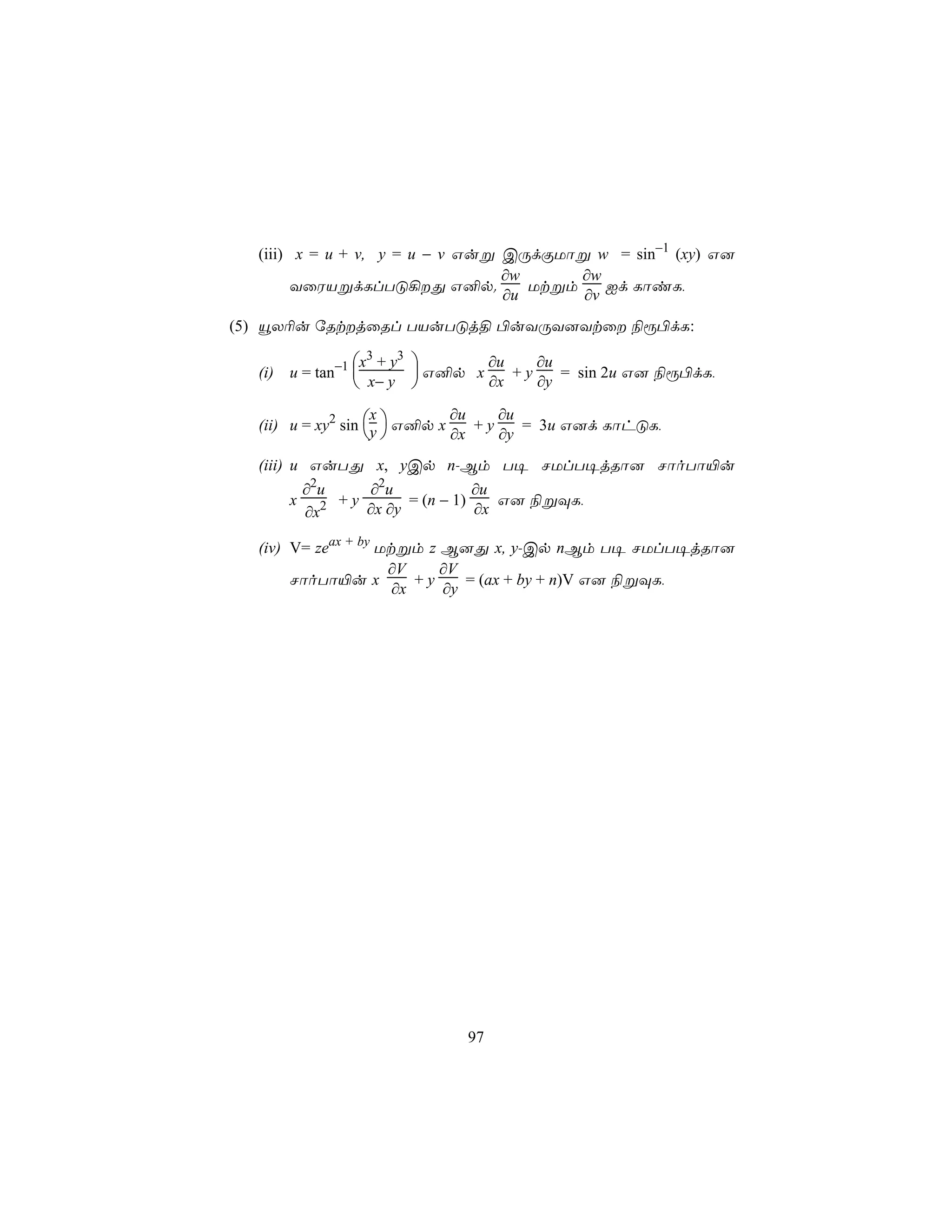 (iii) x = u + v, y = u − v Guß CÚdÏUôß w = sin−1 (xy) G]
                                 ∂w      ∂w
        YûWVßdLlTÓ¡Õ G²p.          Utßm    Id LôiL,
                                 ∂u      ∂v
(5) ëX¬u úRtjûRl TVuTÓj§ ©uYÚY]Ytû ¨ì©dL:

                x3 + y3        ∂u    ∂u
  (i) u = tan−1          G²p x    +y    = sin 2u G] ¨ì©dL,
                 x− y          ∂x    ∂y

                              ∂u    ∂u
  (ii) u = xy2 sin y  G²p x
                    x
                                 +y    = 3u G]d LôhÓL,
                            ∂x    ∂y
  (iii) u GuTÕ x, yCp n-Bm T¥ NUlT¥jRô] NôoTô«u
          ∂2u     ∂2u             ∂u
      x     2 + y ∂x ∂y = (n − 1) ∂x G] ¨ßÜL,
          ∂x

  (iv) V= zeax + by Utßm z B]Õ x, y-Cp nBm T¥ NUlT¥jRô]
                     ∂V     ∂V
       NôoTô«u x         +y    = (ax + by + n)V G] ¨ßÜL,
                      ∂x    ∂y




                              97
 