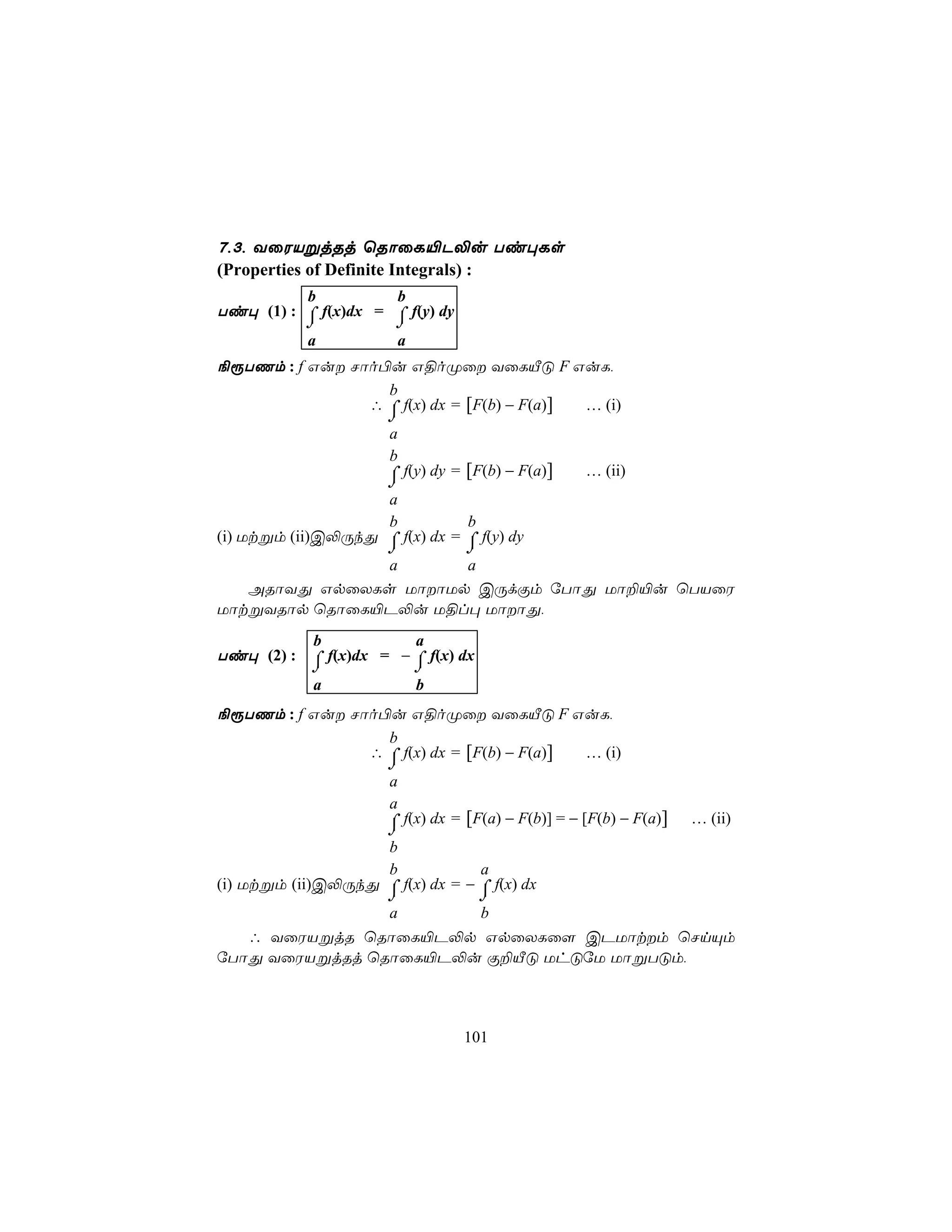 7,3, YûWVßjRj ùRôûL«P−u Ti×Ls
(Properties of Definite Integrals) :
          b          b
Ti× (1) : ⌠ f(x)dx = ⌠ f(y) dy
          ⌡          ⌡
          a          a
¨ìTQm : f Gu Nôo©u G§oØû YûLÂÓ F GuL,
                  b
                ∴ ⌠ f(x) dx = [F(b) − F(a)] … (i)
                     ⌡
                     a
                     b
                     ⌠ f(y) dy = [F(b) − F(a)]
                     ⌡
                                                   … (ii)
                     a
                     b         b
(i) Utßm (ii)C−ÚkÕ ⌠ f(x) dx = ⌠ f(y) dy
                   ⌡           ⌡
                   a           a
     ARôYÕ GpûXLs UôôUp CÚdÏm úTôÕ Uô±«u ùTVûW
UôtßYRôp ùRôûL«P−u U§l× UôôÕ,
          b            a
Ti× (2) : ⌠ f(x)dx = − ⌠ f(x) dx
          ⌡            ⌡
          a            b
¨ìTQm : f Gu Nôo©u G§oØû YûLÂÓ F GuL,
                  b
                ∴ ⌠ f(x) dx = [F(b) − F(a)] … (i)
                     ⌡
                     a
                     a
                     ⌠ f(x) dx = [F(a) − F(b)] = − [F(b) − F(a)]
                     ⌡
                                                                   … (ii)
                     b
                     b           a
(i) Utßm (ii)C−ÚkÕ ⌠ f(x) dx = − ⌠ f(x) dx
                   ⌡             ⌡
                   a             b
     ∴ YûWVßjR ùRôûL«P−p GpûXLû[ CPUôtm ùNnÙm
úTôÕ YûWVßjRj ùRôûL«P−u Ï±ÂÓ UhÓúU UôßTÓm,



                                 101
 