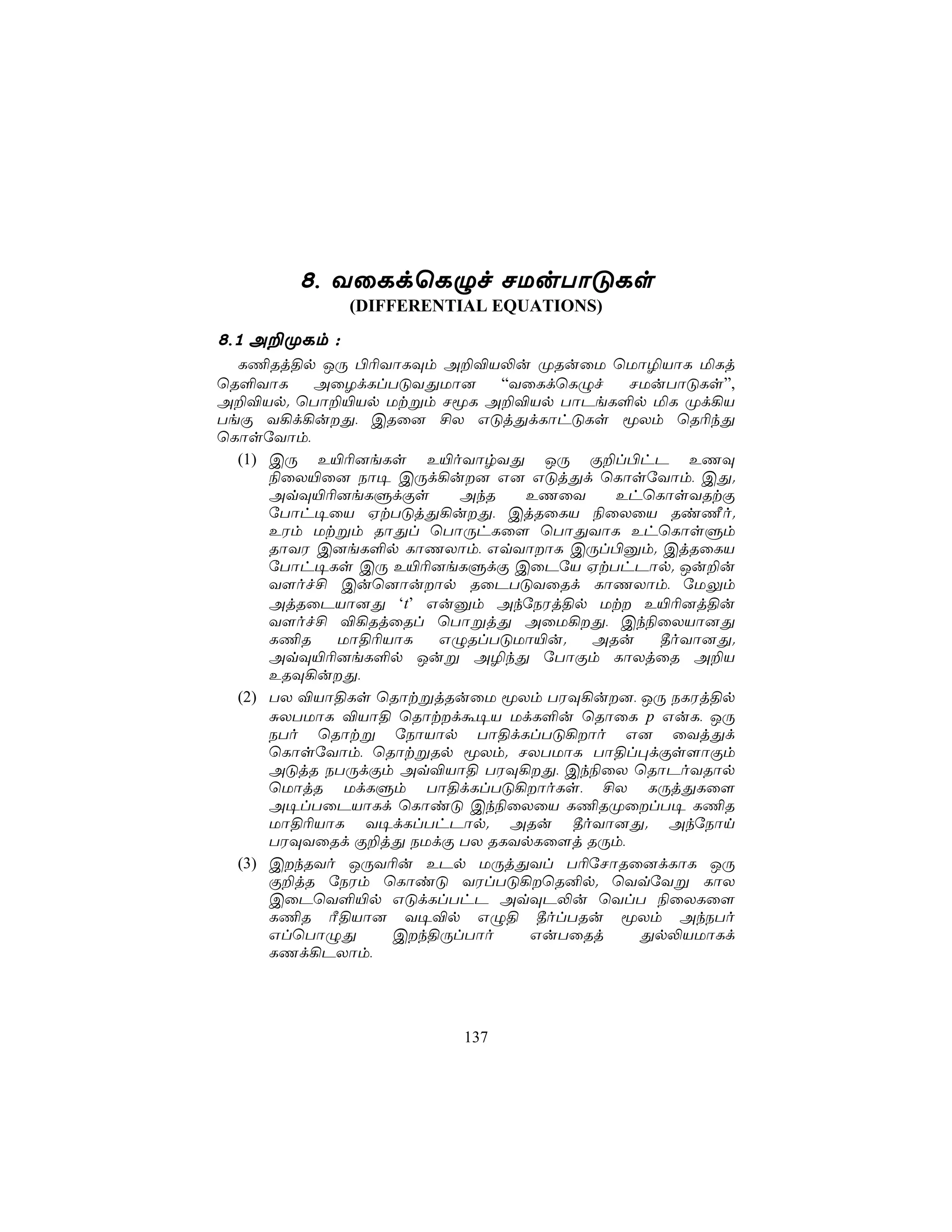 8, YûLdùLÝf NUuTôÓLs
              (DIFFERENTIAL EQUATIONS)
8,1 A±ØLm :
  L¦Rj§p JÚ ©¬YôLÜm A±®V−u ØRuûU ùUô¯VôL ªLj
ùR°YôL     AûZdLlTÓYÕUô]    “YûLdùLÝf    NUuTôÓLs”,
A±®Vp. ùTô±«Vp Utßm NêL A±®Vp TôPeL°p ªL Ød¡V
TeÏ Y¡d¡uÕ, CRû] £X GÓjÕdLôhÓLs êXm ùR¬kÕ
ùLôsúYôm,
  (1) CÚ E«¬]eLs E«oYôrYÕ JÚ Ï±l©hP EQÜ
      ¨ûX«û] Sô¥ CÚd¡u] G] GÓjÕd ùLôsúYôm, CÕ.
      AqÜ«¬]eLÞdÏs      AkR   EQûY    EhùLôsYRtÏ
      úTôh¥ûV HtTÓjÕ¡uÕ, CjRûLV ¨ûXûV Ri½o.
      EWm Utßm RôÕl ùTôÚhLû[ ùTôÕYôL EhùLôsÞm
      RôYW C]eL°p LôQXôm, GqYôôL CÚl©àm. CjRûLV
      úTôh¥Ls CÚ E«¬]eLÞdÏ CûPúV HtThPôp. Ju±u
      Y[of£ Cuù]ôuôp RûPTÓYûRd LôQXôm, úUÛm
      AjRûPVô]Õ ‘t’ Guàm AkúSWj§p Ut E«¬]j§u
      Y[of£ ®¡RjûRl ùTôßjÕ AûU¡Õ, Ck¨ûXVô]Õ
      L¦R   Uô§¬VôL   GÝRlTÓUô«u.   ARu     ¾oYô]Õ.
      AqÜ«¬]eL°p Juß A¯kÕ úTôÏm LôXjûR A±V
      ERÜ¡uÕ,
  (2) TX ®Vô§Ls ùRôtßjRuûU êXm TWÜ¡u], JÚ SLWj§p
      ÑXTUôL ®Vô§ ùRôtdá¥V UdL°u ùRôûL p GuL, JÚ
      STo ùRôtß úSôVôp Tô§dLlTÓ¡ôo G] ûYjÕd
      ùLôsúYôm, ùRôtßRp êXm. NXTUôL Tô§l×dÏs[ôÏm
      AÓjR STÚdÏm Aq®Vô§ TWÜ¡Õ, Ck¨ûX ùRôPoYRôp
      ùUôjR UdLÞm Tô§dLlTÓ¡ôoLs, £X LÚjÕLû[
      A¥lTûPVôLd ùLôiÓ Ck¨ûXûV L¦RØûlT¥ L¦R
      Uô§¬VôL Y¥dLlThPôp. ARu ¾oYô]Õ. AkúSôn
      TWÜYûRd Ï±jÕ SUdÏ TX RLYpLû[j RÚm,
  (3) CkRYo JÚY¬u EPp UÚjÕYl T¬úNôRû]dLôL JÚ
      Ï±jR úSWm ùLôiÓ YWlTÓ¡ùR²p. ùYqúYß LôX
      CûPùY°«p GÓdLlThP AqÜP−u ùYlT ¨ûXLû[
      L¦R Ã§Vô] Y¥®p GÝ§ ¾olTRu êXm AkSTo
      GlùTôÝÕ     Ck§ÚlTôo    GuTûRj     Õp−VUôLd
      LQd¡PXôm,




                        137
 