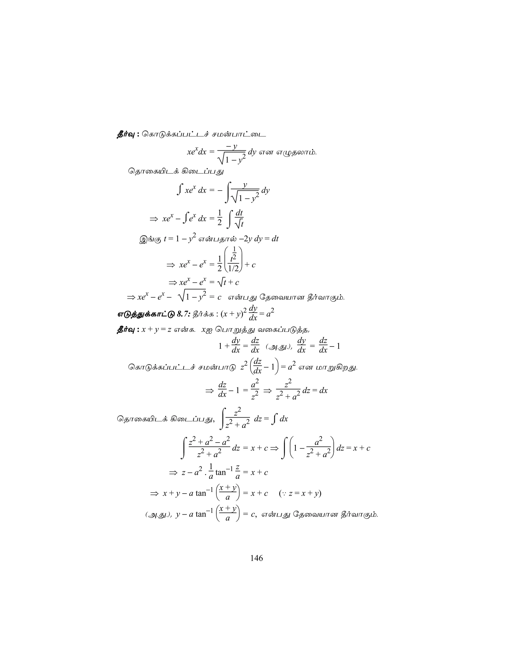 ¾oÜ : ùLôÓdLlThPf NUuTôhûP
                      −y
              xexdx =        dy G] GÝRXôm,
                      1 − y2
  ùRôûL«Pd ¡ûPlTÕ

                  ⌠ xex dx = − ⌠
                                  y
                  ⌡             1 − y2 dy
                               ⌡
          ⇒ xex − ⌠ex dx = 2 ⌠
                           1   dt
                  ⌡
                             ⌡ t
     CeÏ t = 1 − y2 GuTRôp −2y dy = dt
                                  1
                                       
                ⇒ xe − e = 2 1/2 + c
                     x   x 1 t2
                              
                ⇒ xex − ex =   t+c
      x     x            2
  ⇒ xe − e −      1 − y = c GuTÕ úRûYVô] ¾oYôÏm,
                                  dy
GÓjÕdLôhÓ 8.7: ¾odL : (x + y)2 dx = a2
¾oÜ : x + y = z GuL, xI ùTôßjÕ YûLlTÓjR.
                              dy dz           dy   dz
                          1 + dx = dx (A,Õ,). dx = dx − 1

  ùLôÓdLlThPf NUuTôÓ z2 dx − 1 = a2 G] Uôß¡Õ,
                                     dz
                                       
                            dz      a2     z2
                          ⇒ dx − 1 = 2 ⇒ 2      dz = dx
                                     z   z + a2
                     2
                 ⌠ z
ùRôûL«Pd ¡ûPlTÕ,  2    2 dz = ⌠ dx
                               ⌡
                 ⌡z + a
                                           ⌠       a2 
                     2  2   2
                   ⌠z +a −a
                    2 2      dz = x + c ⇒  1 − 2    2 dz = x + c
                   ⌡ z +a                  ⌡ z +a 
                           1       z
                ⇒ z − a2 . a tan−1 a = x + c

          ⇒ x + y − a tan−1  a  = x + c
                             x+y
                                       (‡ z = x + y)
                             
      (A,Õ,). y − a tan−1  a  = c, GuTÕ úRûYVô] ¾oYôÏm,
                           x+y
                             



                                           146
 