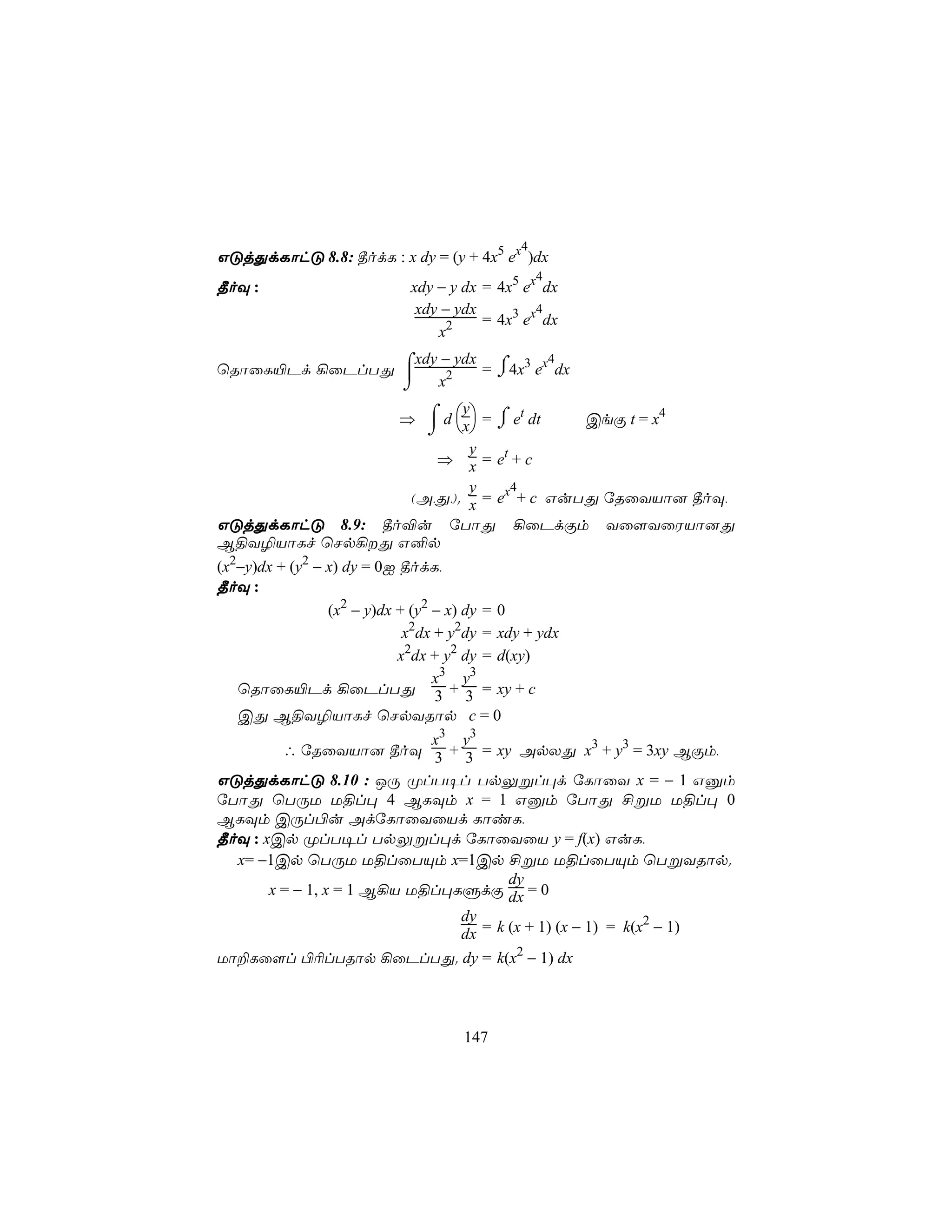 4
GÓjÕdLôhÓ 8.8: ¾odL : x dy = (y + 4x5 ex )dx
                                             4
¾oÜ :                    xdy − y dx = 4x5 ex dx
                          xdy − ydx         4
                               2    = 4x3 ex dx
                             x
                  xdy − ydx ⌠ 3 x4
ùRôûL«Pd ¡ûPlTÕ ⌠
                 x2       = ⌡4x e dx
                ⌡
                            ⇒ ⌠ d x = ⌠ et dt
                                       y
                                                     CeÏ t = x4
                                 ⌡   ⌡
                                        y
                                   ⇒ x = et + c
                                        y     4
                              (A,Õ,). x = ex + c GuTÕ úRûYVô] ¾oÜ,
GÓjÕdLôhÓ 8.9: ¾o®u úTôÕ ¡ûPdÏm Yû[YûWVô]Õ
B§Y¯VôLf ùNp¡Õ G²p
(x2−y)dx + (y2 − x) dy = 0I ¾odL,
¾oÜ :
                 (x2 − y)dx + (y2 − x) dy = 0
                             x2dx + y2dy = xdy + ydx
                            x2dx + y2 dy = d(xy)
                                  x3 y3
   ùRôûL«Pd ¡ûPlTÕ 3 + 3 = xy + c
   CÕ B§Y¯VôLf ùNpYRôp c = 0
                            x3 y3
         ∴ úRûYVô] ¾oÜ 3 + 3 = xy ApXÕ x3 + y3 = 3xy BÏm,
GÓjÕdLôhÓ 8.10 : JÚ ØlT¥l TpÛßl×d úLôûY x = − 1 Gàm
úTôÕ ùTÚU U§l× 4 BLÜm x = 1 Gàm úTôÕ £ßU U§l× 0
BLÜm CÚl©u AdúLôûYûVd LôiL,
¾oÜ : xCp ØlT¥l TpÛßl×d úLôûYûV y = f(x) GuL,
  x= −1Cp ùTÚU U§lûTÙm x=1Cp £ßU U§lûTÙm ùTßYRôp.
                                      dy
       x = − 1, x = 1 B¡V U§l×LÞdÏ dx = 0
                               dy                          2
                               dx = k (x + 1) (x − 1) = k(x − 1)
Uô±Lû[l ©¬lTRôp ¡ûPlTÕ. dy = k(x2 − 1) dx



                                147
 