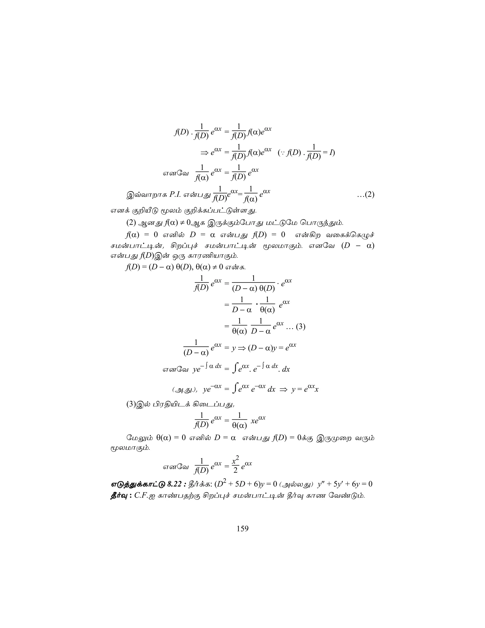 1          1
                  f(D) . f(D) eαx = f(D) f(α)eαx
                                      1                     1
                           ⇒ eαx = f(D) f(α)eαx (‡ f(D) . f(D) = I)
                           1 αx       1
              G]úY            e = f(D) eαx
                         f(α)
                                1         1 αx
   CqYôôL P.I. GuTÕ f(D)eαx=                e                      …(2)
                                        f(α)
G]d Ï±ÂÓ êXm Ï±dLlThÓs[Õ,
   (2) B]Õ f(α) ≠ 0BL CÚdÏmúTôÕ UhÓúU ùTôÚkÕm,
   f(α) = 0 G²p D = α GuTÕ f(D) = 0 Gu¡ YûLdùLÝf
NUuTôh¥u. £l×f NUuTôh¥u êXUôÏm, G]úY (D − α)
GuTÕ f(D)Cu JÚ LôW¦VôÏm,
   f(D) = (D − α) θ(D), θ(α) ≠ 0 GuL,
                           1 αx            1      . αx
                         f(D) e = (D − α) θ(D) e
                                       1 . 1
                                  =                eαx
                                    D − α θ(α)
                                      1      1
                                  =              eαx … (3)
                                    θ(α) D − α
                         1
                              eαx = y ⇒ (D − α)y = eαx
                     (D − α)

              G]úY ye− ∫ α dx = ⌠eαx. e− ∫ α dx. dx
                                ⌡

                (A,Õ,). ye−αx = ⌡eαx e−αx dx ⇒ y = eαxx
                                ⌠
  (3)Cp ©W§«Pd ¡ûPlTÕ.
                   1 αx    1      αx
                 f(D) e = θ(α) xe
  úUÛm θ(α) = 0 G²p D = α GuTÕ f(D) = 0dÏ CÚØû YÚm
êXUôÏm,
                     1        x2
              G]úY f(D) eαx = 2 eαx

GÓjÕdLôhÓ 8.22 : ¾odL: (D2 + 5D + 6)y = 0 (ApXÕ) y″ + 5y′ + 6y = 0
¾oÜ : C.F.I LôiTRtÏ £l×f NUuTôh¥u ¾oÜ LôQ úYiÓm,



                                   159
 