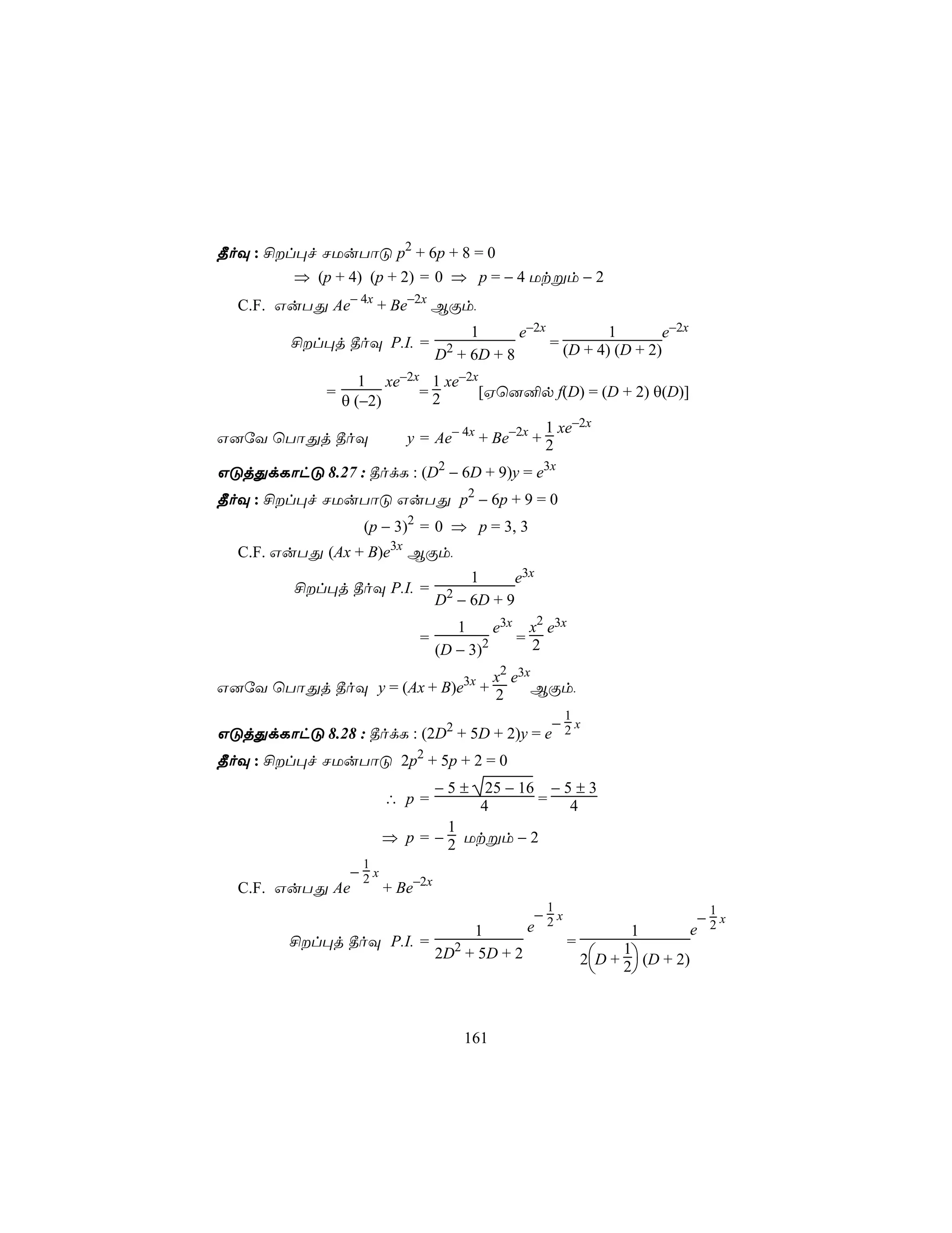 ¾oÜ : £l×f NUuTôÓ p2 + 6p + 8 = 0
         ⇒ (p + 4) (p + 2) = 0 ⇒ p = − 4 Utßm − 2
  C.F. GuTÕ Ae− 4x + Be−2x BÏm,
                                    1      e−2x          1       e−2x
         £l×j ¾oÜ P.I. =        2              = (D + 4) (D + 2)
                                D + 6D + 8
                     1 xe−2x 1 xe−2x
              =             =2       [Hù]²p f(D) = (D + 2) θ(D)]
                  θ (−2)
                                               1 xe−2x
G]úY ùTôÕj ¾oÜ            y = Ae− 4x + Be−2x + 2

GÓjÕdLôhÓ 8.27 : ¾odL : (D2 − 6D + 9)y = e3x
¾oÜ : £l×f NUuTôÓ GuTÕ p2 − 6p + 9 = 0
                    (p − 3)2 = 0 ⇒ p = 3, 3
  C.F. GuTÕ (Ax + B)e3x BÏm,
                                    1      e3x
          £l×j ¾oÜ P.I. =       2
                                D − 6D + 9
                                   1      e3x x2 e3x
                            =           2    = 2
                                (D − 3)
                                 x2 e3x
G]úY ùTôÕj ¾oÜ y = (Ax + B)e3x + 2      BÏm,
                                                      1
                                           − x
GÓjÕdLôhÓ 8.28 : ¾odL : (2D2 + 5D + 2)y = e 2
¾oÜ : £l×f NUuTôÓ 2p2 + 5p + 2 = 0
                                −5±     25 − 16 − 5 ± 3
                        ∴ p=           4       = 4
                                1
                        ⇒ p = − 2 Utßm − 2
                    1
              −2x
  C.F. GuTÕ Ae    + Be−2x
                                                 1
                                                − x                             1
                                                                               − x
                                     1         e 2                1           e 2
         £l×j ¾oÜ P.I. =                              =
                                2D2 + 5D + 2               2D + 2 (D + 2)
                                                                 1
                                                                  



                                     161
 