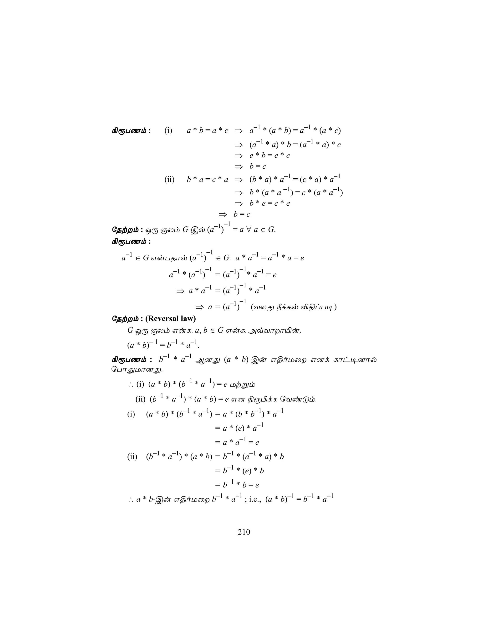 ¨ìTQm :         (i)      a * b = a * c ⇒ a−1 * (a * b) = a−1 * (a * c)
                                            ⇒ (a−1 * a) * b = (a−1 * a) * c
                                            ⇒ e*b=e*c
                                            ⇒ b=c
                (ii)     b * a = c * a ⇒ (b * a) * a−1 = (c * a) * a−1
                                        ⇒ b * (a * a −1) = c * (a * a−1)
                                        ⇒ b*e=c*e
                                      ⇒ b=c
                                       −1
úRtm : JÚ ÏXm G-Cp (a−1)                   = a ∀ a ∈ G.
¨ìTQm :
                                −1
  a−1 ∈ G GuTRôp (a−1)               ∈ G. a * a−1 = a−1 * a = e
                                −1           −1
                  a−1 * (a−1)        = (a−1) * a−1 = e
                                             −1
                       ⇒ a * a−1 = (a−1)          * a−1
                                             −1
                      ⇒ a = (a−1) (YXÕ ¿dLp ®§lT¥)
úRtm : (Reversal law)
   G JÚ ÏXm GuL, a, b ∈ G GuL, AqYôô«u.
   (a * b)− 1 = b−1 * a−1.
¨ìTQm : b−1 * a−1 B]Õ (a * b)-Cu G§oUû G]d Lôh¥]ôp
úTôÕUô]Õ,
   ∴ (i) (a * b) * (b−1 * a−1) = e Utßm
         (ii) (b−1 * a−1) * (a * b) = e G] ¨ì©dL úYiÓm,
   (i)     (a * b) * (b−1 * a−1) = a * (b * b−1) * a−1
                                     = a * (e) * a−1
                                     = a * a−1 = e
   (ii)    (b−1 * a−1) * (a * b) = b−1 * (a−1 * a) * b
                                     = b−1 * (e) * b
                                     = b−1 * b = e
   ∴ a * b-Cu G§oUû b−1 * a−1 ; i.e., (a * b)−1 = b−1 * a−1



                                             210
 