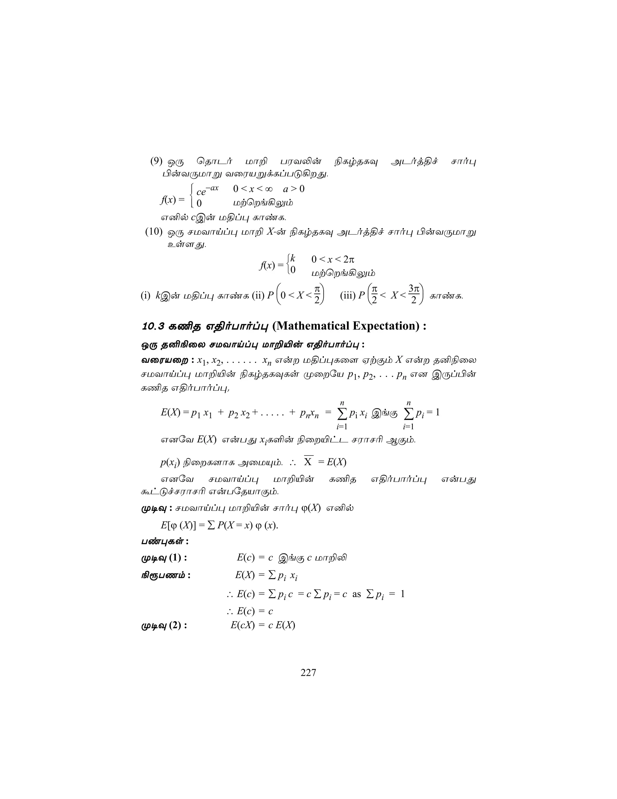 (9) JÚ ùRôPo Uô± TWY−u ¨LrRLÜ                               APoj§f        Nôo×
    ©uYÚUôß YûWVßdLlTÓ¡Õ,
            ce−ax
                  0<x<∞ a>0
    f(x) =  0
           
                  Utùe¡Ûm
   G²p cCu U§l× LôiL,
(10) JÚ NUYônl× Uô± X-u ¨LrRLÜ APoj§f Nôo× ©uYÚUôß
      Es[Õ,
                              k 0 < x < 2π
                       f(x) = 0
                                Utùe¡Ûm
                                  π                      π
(i) kCu U§l× LôiL (ii) P 0 < X < 2            (iii) P 2 < X < 2  LôiL,
                                                                3π
                                                                  

10,3 L¦R G§oTôol× (Mathematical Expectation) :
JÚ R²¨ûX NUYônl× Uô±«u G§oTôol× :
YûWVû : x1, x2, . . . . . . xn Gu U§l×Lû[ HtÏm X Gu R²¨ûX
NUYônl× Uô±«u ¨LrRLÜLs ØûúV p1, p2, . . . pn G] CÚl©u
L¦R G§oTôol×.
                                                n              n
   E(X) = p1 x1 + p2 x2 + . . . . . + pnxn =   ∑ pi xi   CeÏ   ∑ pi = 1
                                               i=1             i=1
   G]úY E(X) GuTÕ xiL°u ¨û«hP NWôN¬ BÏm,
                                     
   p(xi) ¨ûL[ôL AûUÙm, ∴ X = E(X)
  G]úY NUYônl× Uô±«u                           L¦R       G§oTôol×         GuTÕ
áhÓfNWôN¬ GuTúRVôÏm,
Ø¥Ü : NUYônl× Uô±«u Nôo× ϕ(X) G²p
   E[ϕ (X)] = ∑ P(X = x) ϕ (x).
Ti×Ls :
Ø¥Ü (1) :            E(c) = c CeÏ c Uô±−
¨ìTQm :             E(X) = ∑ pi xi
                  ∴ E(c) = ∑ pi c = c ∑ pi = c as ∑ pi = 1
                  ∴ E(c) = c
Ø¥Ü (2) :          E(cX) = c E(X)



                                     227
 