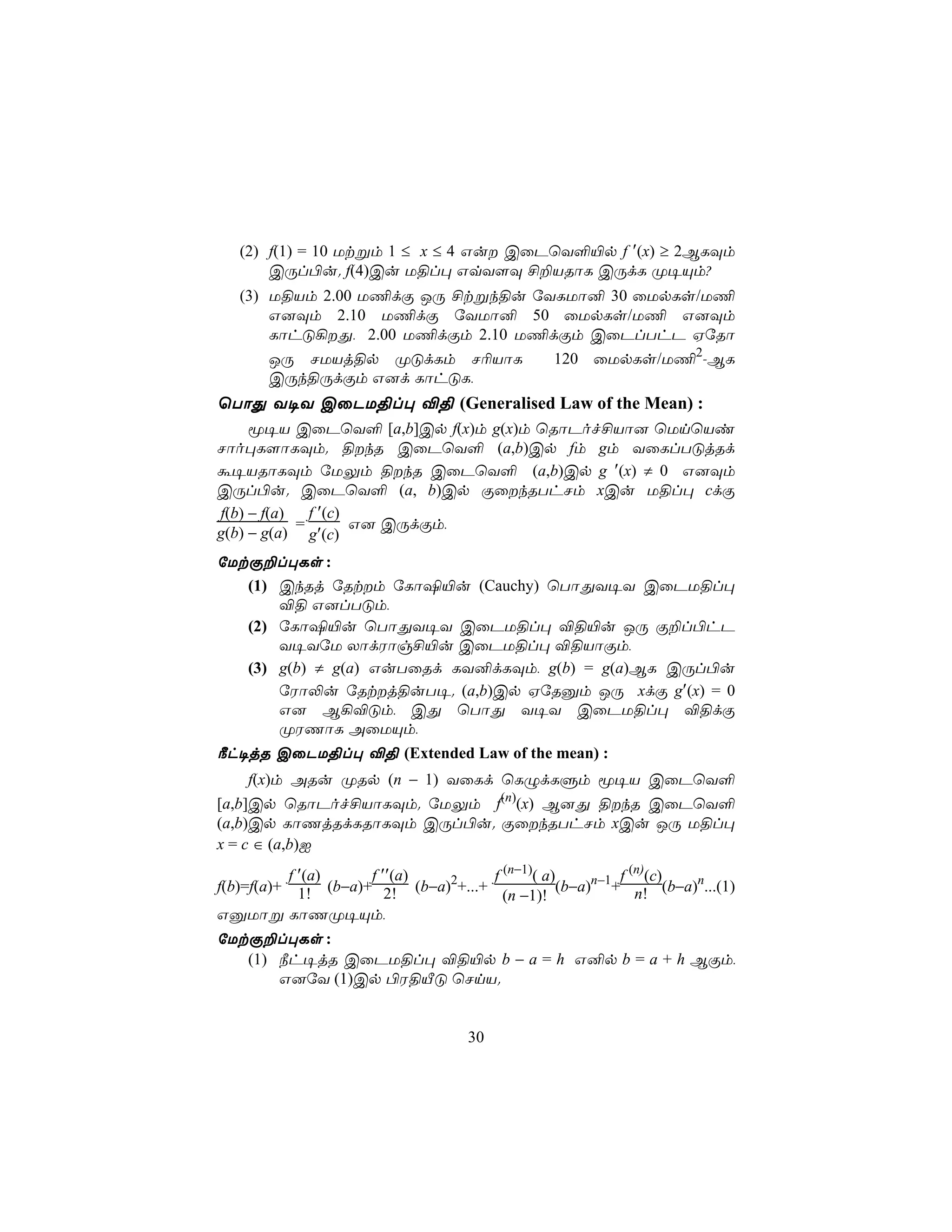 (2) f(1) = 10 Utßm 1 ≤ x ≤ 4 Gu CûPùY°«p f ′(x) ≥ 2BLÜm
       CÚl©u. f(4)Cu U§l× GqY[Ü £±VRôL CÚdL Ø¥Ùm?
   (3) U§Vm 2.00 U¦dÏ JÚ £tßk§u úYLUô² 30 ûUpLs/U¦
       G]Üm 2.10 U¦dÏ úYUô² 50 ûUpLs/U¦ G]Üm
       LôhÓ¡Õ, 2.00 U¦dÏm 2.10 U¦dÏm CûPlThP HúRô
        JÚ NUVj§p ØÓdLm N¬VôL                 120 ûUpLs/U¦2-BL
        CÚk§ÚdÏm G]d LôhÓL,
ùTôÕ Y¥Y CûPU§l× ®§ (Generalised Law of the Mean) :
     ê¥V CûPùY° [a,b]Cp f(x)m g(x)m ùRôPof£Vô] ùUnùVi
Nôo×L[ôLÜm. §kR CûPùY° (a,b)Cp fm gm YûLlTÓjRd
á¥VRôLÜm úUÛm §kR CûPùY° (a,b)Cp g ′(x) ≠ 0 G]Üm
CÚl©u. CûPùY° (a, b)Cp ÏûkRThNm xCu U§l× cdÏ
f(b) − f(a)   f ′(c)
            =        G] CÚdÏm,
g(b) − g(a) g′(c)
úUtÏ±l×Ls :
   (1) CkRj úRtm úLôµ«u (Cauchy) ùTôÕY¥Y CûPU§l×
       ®§ G]lTÓm,
   (2) úLôµ«u ùTôÕY¥Y CûPU§l× ®§«u JÚ Ï±l©hP
       Y¥YúU XôdWôg£«u CûPU§l× ®§VôÏm,
   (3) g(b) ≠ g(a) GuTûRd LY²dLÜm, g(b) = g(a)BL CÚl©u
       úWô−u úRtj§uT¥. (a,b)Cp HúRàm JÚ xdÏ g′(x) = 0
       G] B¡®Óm, CÕ ùTôÕ Y¥Y CûPU§l× ®§dÏ
       ØWQôL AûUÙm,
¿h¥jR CûPU§l× ®§ (Extended Law of the mean) :
    f(x)m ARu ØRp (n − 1) YûLd ùLÝdLÞm ê¥V CûPùY°
[a,b]Cp ùRôPof£VôLÜm. úUÛm f(n)(x) B]Õ §kR CûPùY°
(a,b)Cp LôQjRdLRôLÜm CÚl©u. ÏûkRThNm xCu JÚ U§l×
x = c ∈ (a,b)I
      f ′(a)       f ′′(a)         f (n−1)( a)         f (n)(c)
f(b)=f(a)+   (b−a)+ 2! (b−a)2+...+            (b−a)n−1+ n! (b−a)n...(1)
        1!                           (n −1)!
GàUôß LôQØ¥Ùm,
úUtÏ±l×Ls :
   (1) ¿h¥jR CûPU§l× ®§«p b − a = h G²p b = a + h BÏm,
       G]úY (1)Cp ©W§ÂÓ ùNnV.


                                  30
 