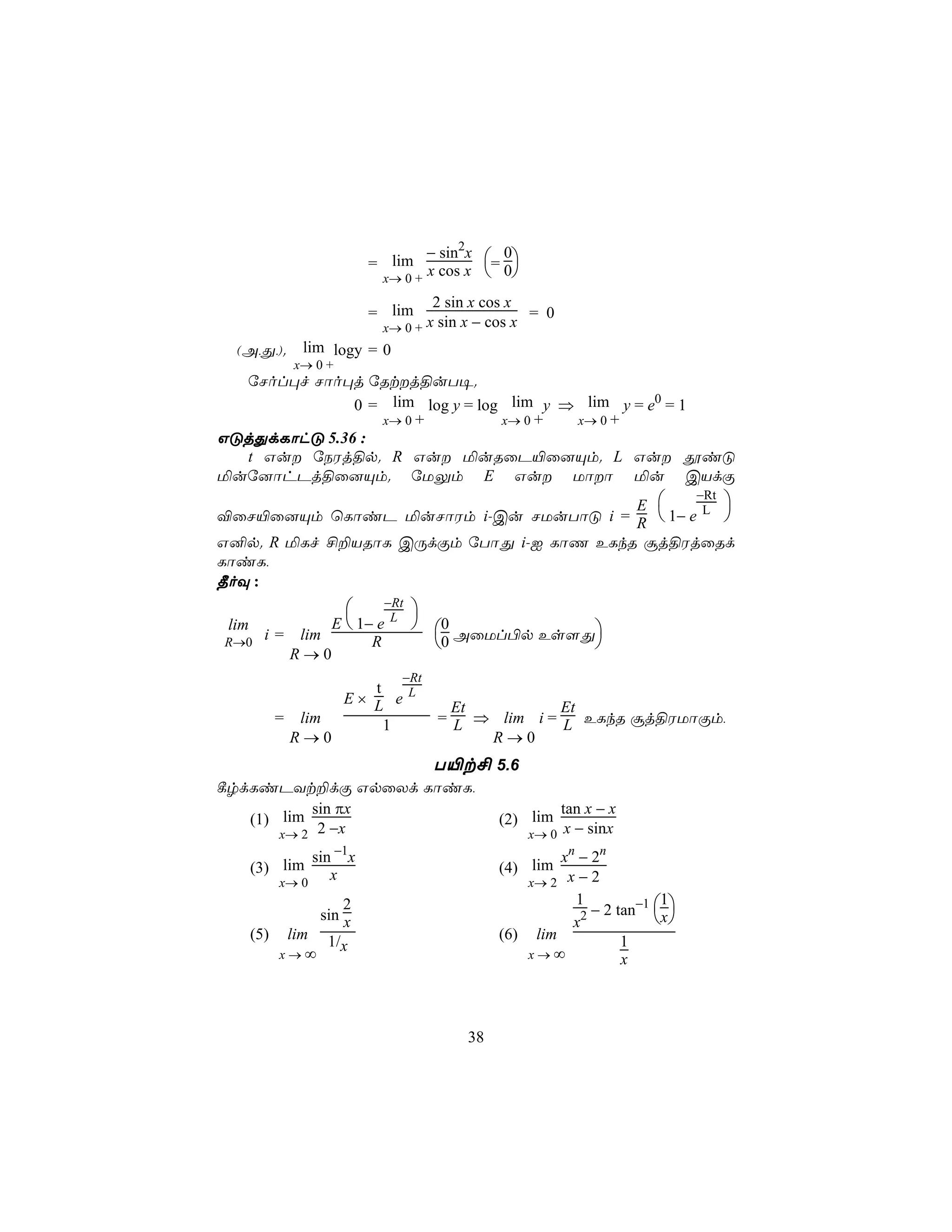 − sin2x
                         = lim x cos x = 0
                                           0
                          x→ 0 +          
                                  2 sin x cos x
                         = lim                   = 0
                          x→ 0 + x sin x − cos x
  (A,Õ,).     lim logy = 0
             x→ 0 +
  úNol×f Nôo×j úRtj§uT¥.
              0 = lim log y = log lim y ⇒ lim y = e0 = 1
                 x→ 0 +          x→ 0 +  x→ 0 +
GÓjÕdLôhÓ 5.36 :
  t Gu úSWj§p. R Gu ªuRûP«û]Ùm. L Gu çiÓ
ªuú]ôhPj§û]Ùm. úUÛm E Gu Uôô ªu CVdÏ
                                                                          −Rt
                                         E      
®ûN«û]Ùm ùLôiP ªuNôWm i-Cu NUuTôÓ i = R  1− e L 
G²p. R ªLf £±VRôL CÚdÏm úTôÕ i-I LôQ ELkR ãj§WjûRd
LôiL,
¾oÜ :
                   −Rt 
lim         E  1− e L  0             
R→0
    i = lim       R       0 AûUl©p Es[Õ
             R→0
                             −Rt
                         t
                      E× L e L
                                     Et          Et
         =    lim          1       = L ⇒ lim i = L ELkR ãj§WUôÏm,
             R→0                        R→0
                                   T«t£ 5.6
¸rdLiPYt±dÏ GpûXd LôiL,
           sin πx                                    tan x − x
   (1) lim                                 (2) lim
       x→ 2 2 −x                                x→ 0 x − sinx
              sin −1x                              x n − 2n
   (3) lim                                 (4) lim
                                               x→ 2 x − 2
         x→ 0
                 x

                                                         − 2 tan−1 x 
                     2                                1             1
                 sin x                                x2            
   (5)    lim 1/                           (6) lim            1
                 x
         x→∞                                   x→∞            x



                                      38
 