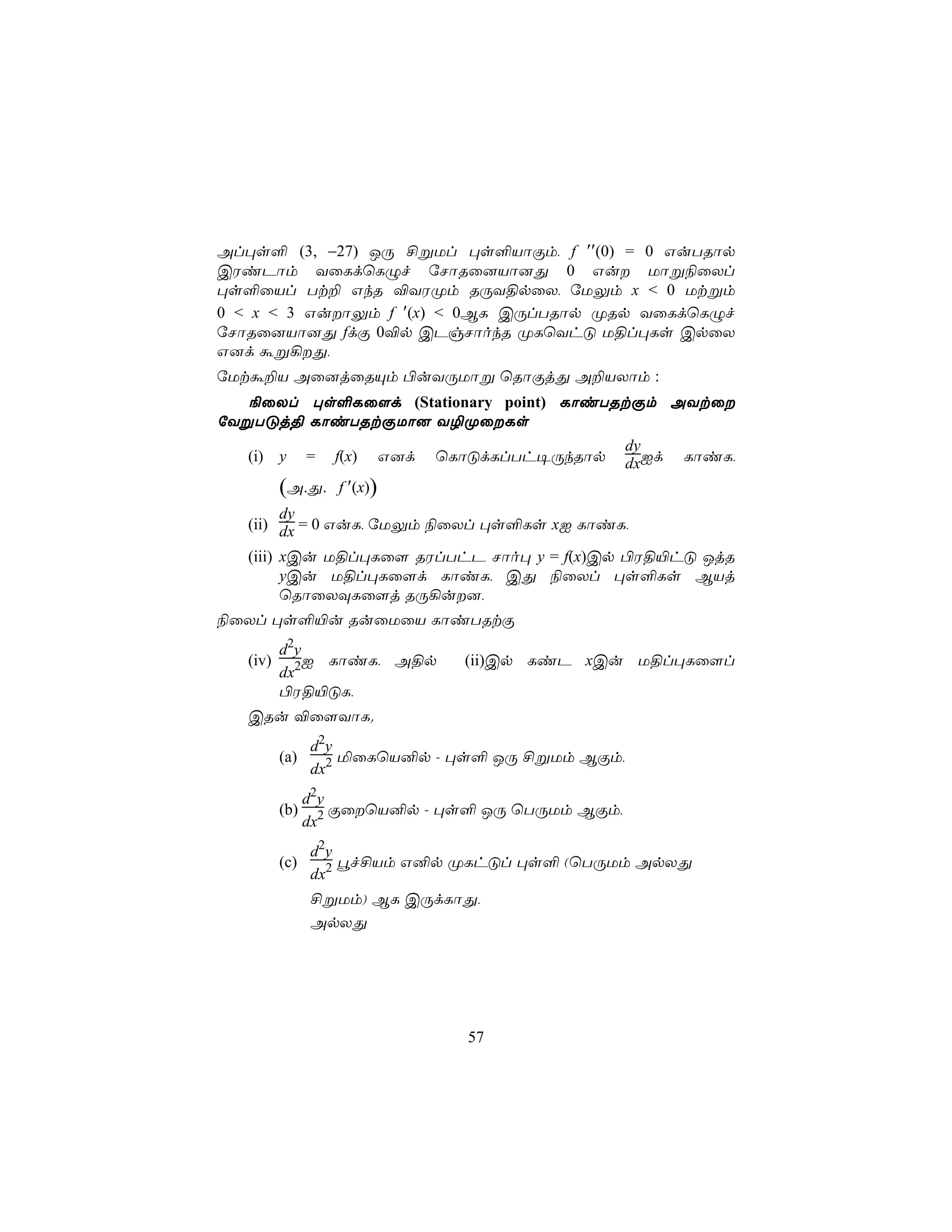 Al×s° (3, −27) JÚ £ßUl ×s°VôÏm, f ′′(0) = 0 GuTRôp
CWiPôm YûLdùLÝf úNôRû]Vô]Õ 0 Gu Uôß¨ûXl
×s°ûVl Tt± GkR ®YWØm RÚY§pûX, úUÛm x < 0 Utßm
0 < x < 3 GuôÛm f ′(x) < 0BL CÚlTRôp ØRp YûLdùLÝf
úNôRû]Vô]Õ fdÏ 0®p CPgNôokR ØLùYhÓ U§l×Ls CpûX
G]d áß¡Õ,
úUtá±V Aû]jûRÙm ©uYÚUôß ùRôÏjÕ A±VXôm :
   ¨ûXl ×s°Lû[d (Stationary point) LôiTRtÏm AYtû
úYßTÓj§ LôiTRtÏUô] Y¯ØûLs
                                                      dy
   (i) y        =   f(x)      G]d   ùLôÓdLlTh¥ÚkRôp   dxId   LôiL,

          (A.Õ.     f ′(x))
        dy
   (ii) dx = 0 GuL, úUÛm ¨ûXl ×s°Ls xI LôiL,

   (iii) xCu U§l×Lû[ RWlThP Nôo× y = f(x)Cp ©W§«hÓ JjR
         yCu U§l×Lû[d LôiL, CÕ ¨ûXl ×s°Ls BVj
         ùRôûXÜLû[j RÚ¡u],
¨ûXl ×s°«u RuûUûV LôiTRtÏ
          d2y
   (iv)       I LôiL, A§p             (ii)Cp LiP xCu U§l×Lû[l
          dx2
          ©W§«ÓL,
   CRu ®û[YôL.
                d2y
          (a)       ªûLùV²p - ×s° JÚ £ßUm BÏm,
                dx2
                d2y
          (b)       ÏûùV²p - ×s° JÚ ùTÚUm BÏm,
                dx2
                d2y
          (c)       éf£Vm G²p ØLhÓl ×s° (ùTÚUm ApXÕ
                dx2
                £ßUm) BL CÚdLôÕ,
                ApXÕ




                                      57
 