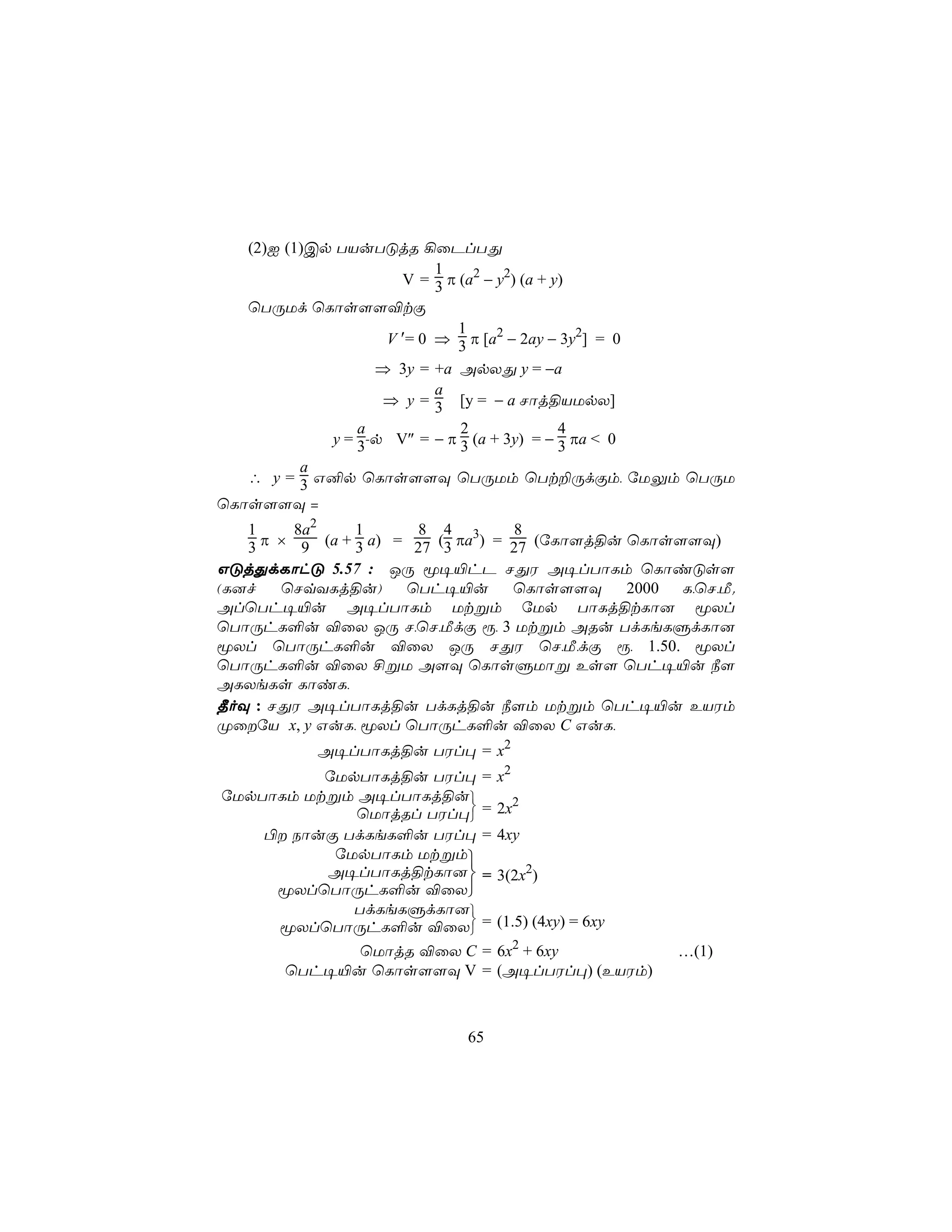 (2)I (1)Cp TVuTÓjR ¡ûPlTÕ
                           1
                      V = 3 π (a2 − y2) (a + y)
   ùTÚUd ùLôs[[®tÏ
                              1
                    V ′= 0 ⇒ 3 π [a2 − 2ay − 3y2] = 0
                   ⇒ 3y = +a ApXÕ y = −a
                           a
                    ⇒ y = 3 [y = − a Nôj§VUpX]
                 a            2               4
             y = 3-p V″ = − π 3 (a + 3y) = − 3 πa < 0
          a
   ∴ y = 3 G²p ùLôs[[Ü ùTÚUm ùTt±ÚdÏm, úUÛm ùTÚU
ùLôs[[Ü =
   1     8a2    1       8 4         8
   3 π × 9 (a + 3 a) = 27 (3 πa3) = 27 (úLô[j§u ùLôs[[Ü)
GÓjÕdLôhÓ 5.57 : JÚ ê¥«hP NÕW A¥lTôLm ùLôiÓs[
(L]f   ùNqYLj§u)      ùTh¥«u        ùLôs[[Ü     2000 L,ùN,Á.
AlùTh¥«u A¥lTôLm Utßm úUp TôLj§tLô] êXl
ùTôÚhL°u ®ûX JÚ N,ùN,ÁdÏ ì, 3 Utßm ARu TdLeLÞdLô]
êXl ùTôÚhL°u ®ûX JÚ NÕW ùN,Á,dÏ ì, 1.50. êXl
ùTôÚhL°u ®ûX £ßU A[Ü ùLôsÞUôß Es[ ùTh¥«u ¿[
ALXeLs LôiL,
¾oÜ : NÕW A¥lTôLj§u TdLj§u ¿[m Utßm ùTh¥«u EVWm
ØûúV x, y GuL, êXl ùTôÚhL°u ®ûX C GuL,
           A¥lTôLj§u TWl× = x2
          úUpTôLj§u TWl×      = x2
úUpTôLm Utßm A¥lTôLj§u
             ùUôjRl TWl×
                        
                              = 2x2
    © SôuÏ TdLeL°u TWl×      = 4xy
           úUpTôLm Utßm
          A¥lTôLj§tLô]       = 3(2x2)
     êXlùTôÚhL°u ®ûX
             TdLeLÞdLô]
     êXlùTôÚhL°u ®ûX   
                              = (1.5) (4xy) = 6xy
             ùUôjR ®ûX C = 6x2 + 6xy                 …(1)
       ùTh¥«u ùLôs[[Ü V = (A¥lTWl×) (EVWm)



                             65
 