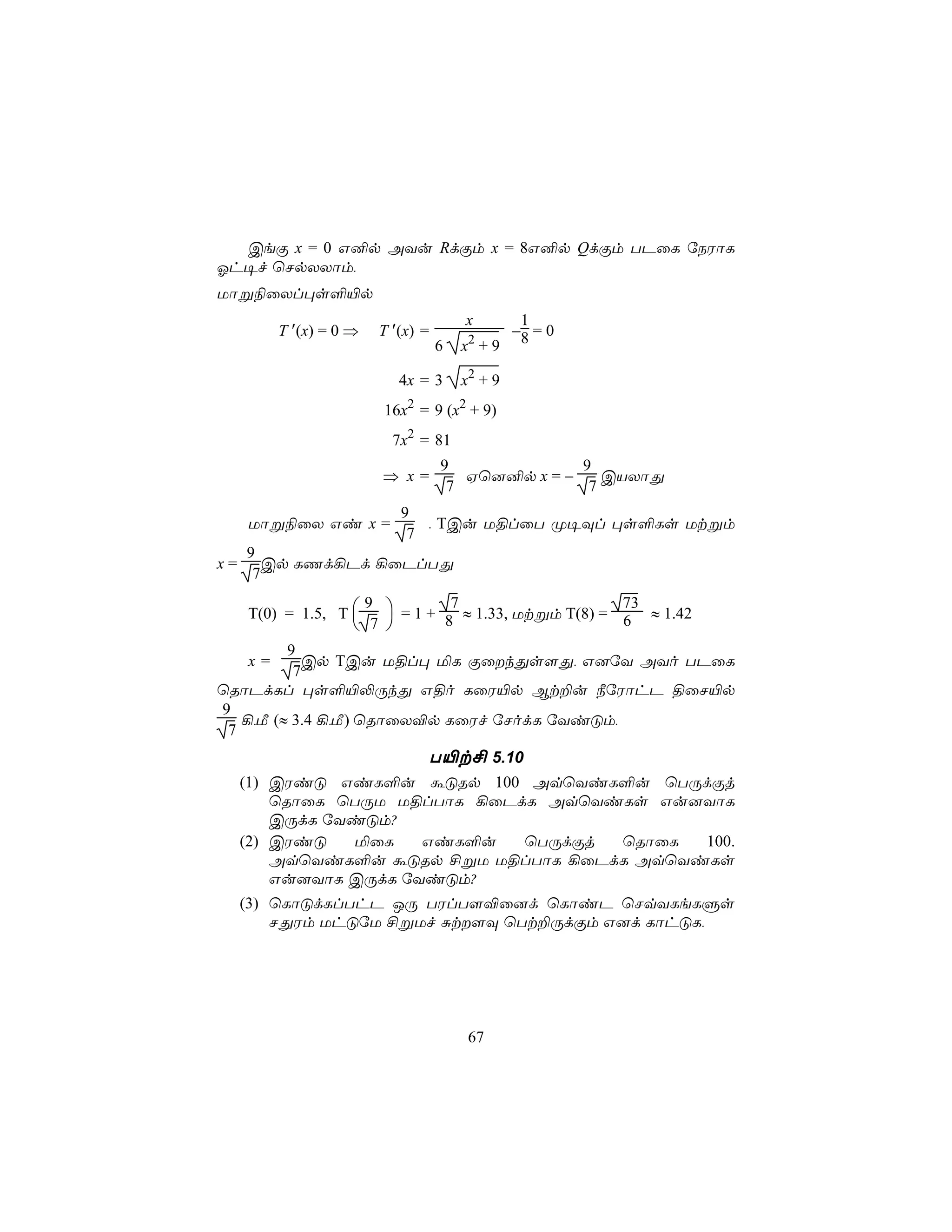 CeÏ x = 0 G²p AYu RdÏm x = 8G²p QdÏm TPûL úSWôL
Kh¥f ùNpXXôm,
Uôß¨ûXl×s°«p
                                        x         1
          T ′(x) = 0 ⇒   T ′(x) =        2
                                                 −8 = 0
                                    6   x +9

                            4x = 3      x2 + 9
                         16x2 = 9 (x2 + 9)
                           7x2 = 81
                                    9              9
                         ⇒ x=          Hù]²p x = −    CVXôÕ
                                     7              7
                            9
     Uôß¨ûX Gi x =             , TCu U§lûT Ø¥Ül ×s°Ls Utßm
                             7
     9
x=      Cp LQd¡Pd ¡ûPlTÕ
      7

     T(0) = 1.5, T 
                      9          7                    73
                           = 1 + 8 ≈ 1.33, Utßm T(8) = 6 ≈ 1.42
                      7 
         9
     x=     Cp TCu U§l× ªL ÏûkÕs[Õ, G]úY AYo TPûL
          7
ùRôPdLl ×s°«−ÚkÕ G§o LûW«p Bt±u ¿úWôhP §ûN«p
9
   ¡,Á (≈ 3.4 ¡,Á) ùRôûX®p LûWf úNodL úYiÓm,
 7
                                T«t£ 5.10
     (1) CWiÓ GiL°u áÓRp 100 AqùYiL°u ùTÚdÏj
         ùRôûL ùTÚU U§lTôL ¡ûPdL AqùYiLs Gu]YôL
         CÚdL úYiÓm?
     (2) CWiÓ   ªûL    GiL°u   ùTÚdÏj ùRôûL  100.
         AqùYiL°u áÓRp £ßU U§lTôL ¡ûPdL AqùYiLs
         Gu]YôL CÚdL úYiÓm?
     (3) ùLôÓdLlThP JÚ TWlT[®û]d ùLôiP ùNqYLeLÞs
         NÕWm UhÓúU £ßUf Ñt[Ü ùTt±ÚdÏm G]d LôhÓL,




                                         67
 
