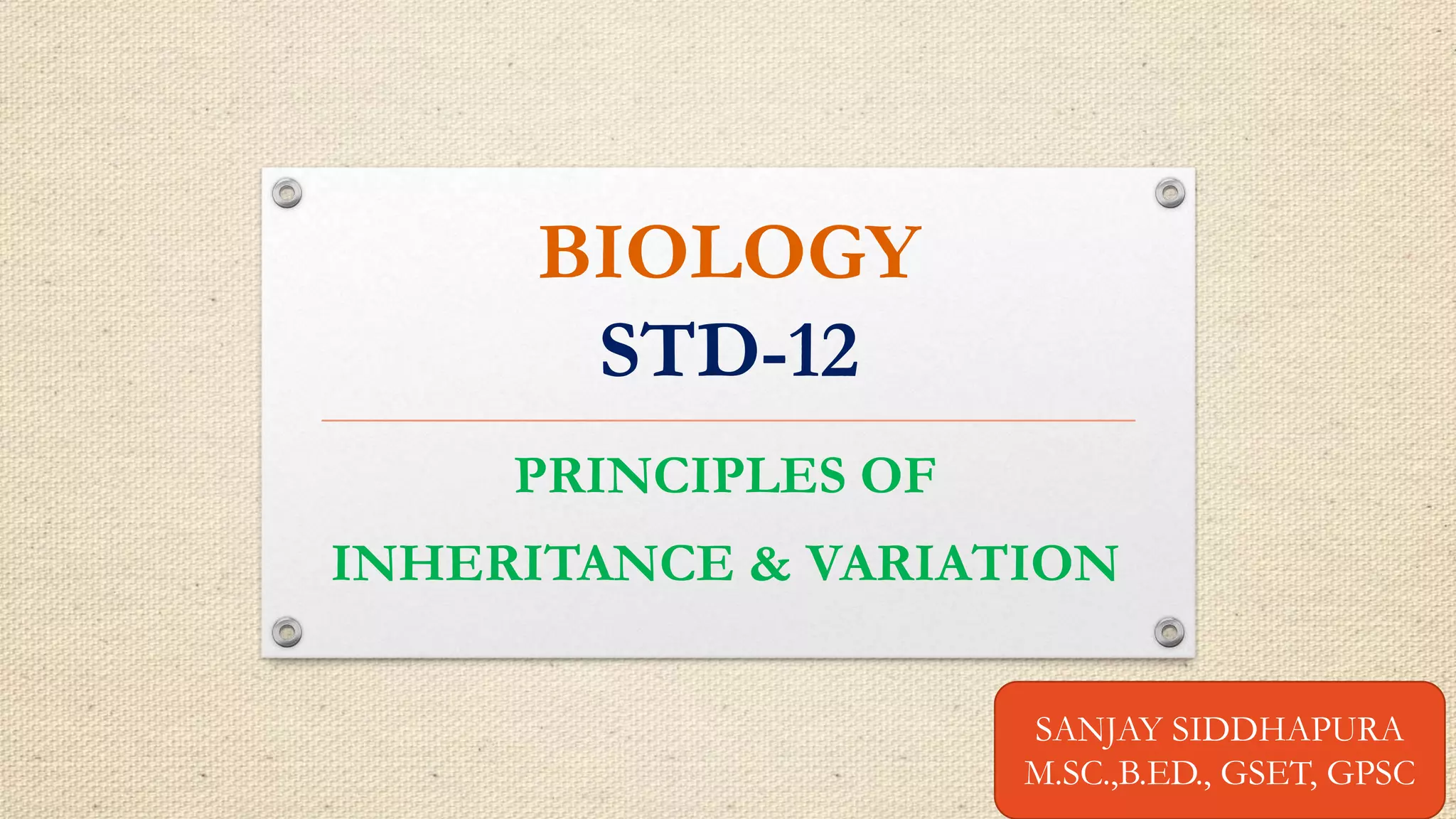 BIOLOGY
STD-12
PRINCIPLES OF
INHERITANCE & VARIATION
SANJAY SIDDHAPURA
M.SC.,B.ED., GSET, GPSC
 