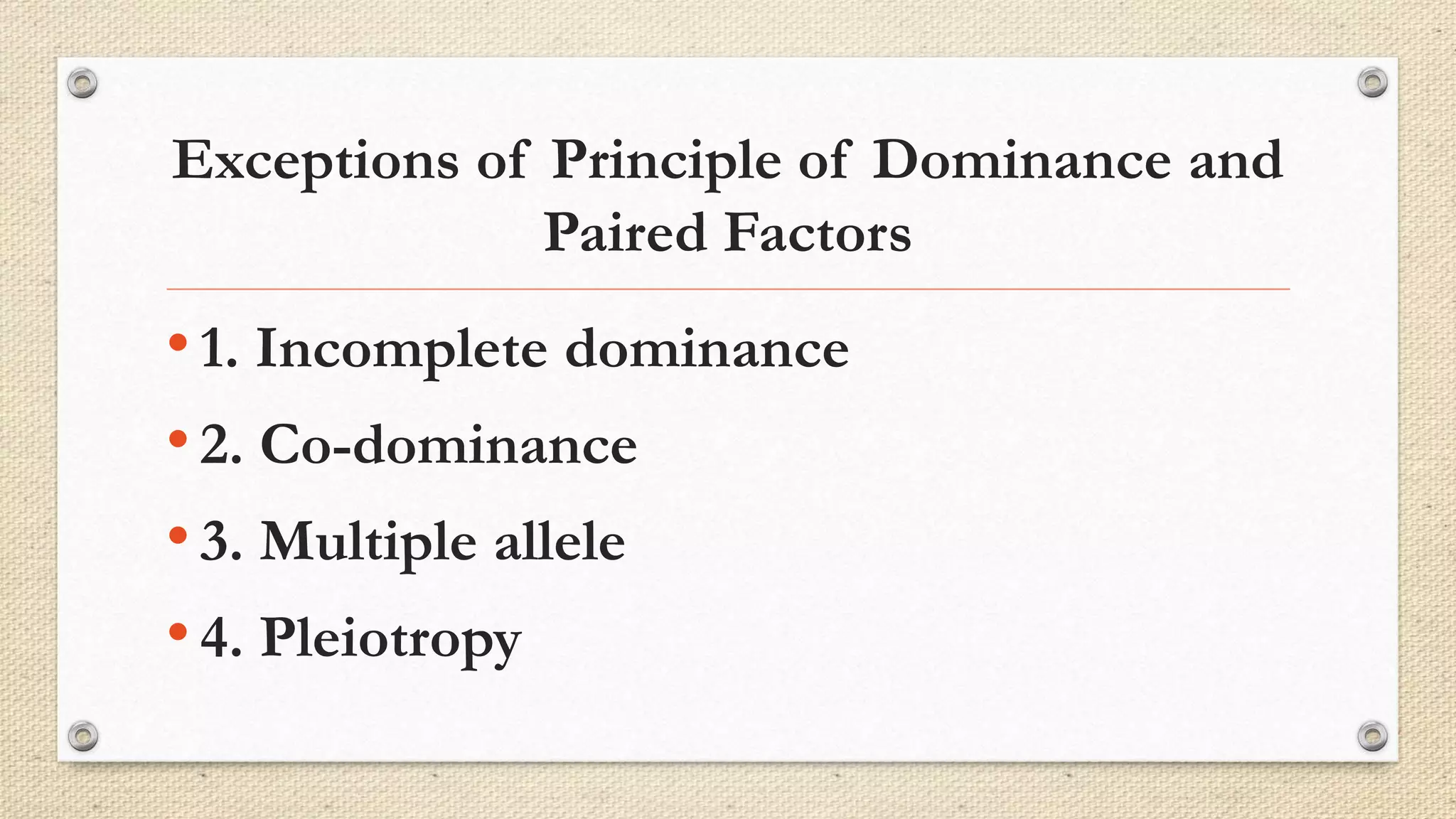 Exceptions of Principle of Dominance and
Paired Factors
•1. Incomplete dominance
•2. Co-dominance
•3. Multiple allele
•4. Pleiotropy
 