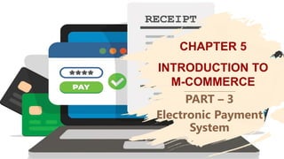 Presented by Nuzhat Ibrahim Memon 1
CHAPTER 5
INTRODUCTION TO
M-COMMERCE
PART – 3
Electronic Payment
System
 