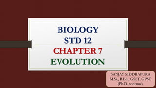BIOLOGY
STD 12
CHAPTER 7
EVOLUTION
SANJAY SIDDHAPURA
M.Sc., B.Ed., GSET, GPSC
(Ph.D. continue)
 