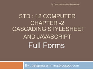 STD : 12 COMPUTER
CHAPTER -2
CASCADING STYLESHEET
AND JAVASCRIPT
By : getsprogramming.blogspot.com
Full Forms
By : getsprogramming.blogspot.com
 