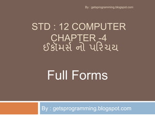 STD : 12 COMPUTER
CHAPTER -4
ઈકૉમર્સ નો પરિચય
By : getsprogramming.blogspot.com
Full Forms
By : getsprogramming.blogspot.com
 