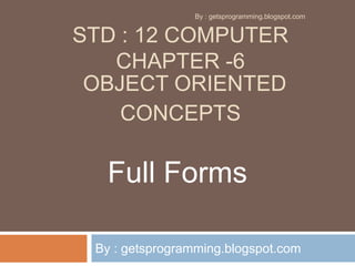 STD : 12 COMPUTER
CHAPTER -6
OBJECT ORIENTED
CONCEPTS
By : getsprogramming.blogspot.com
Full Forms
By : getsprogramming.blogspot.com
 