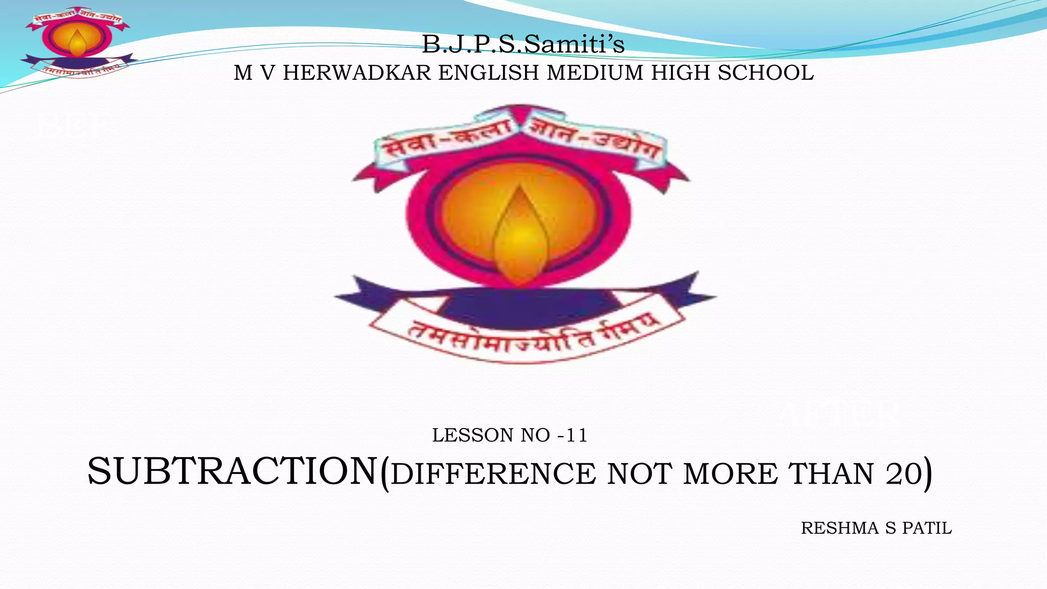 BEF
AFTER
B.J.P.S.Samiti’s
M V HERWADKAR ENGLISH MEDIUM HIGH SCHOOL
LESSON NO -11
SUBTRACTION(DIFFERENCE NOT MORE THAN 20)
RESHMA S PATIL
