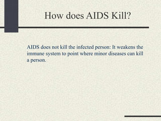 How does AIDS Kill?
AIDS does not kill the infected person: It weakens the
immune system to point where minor diseases can kill
a person.
 